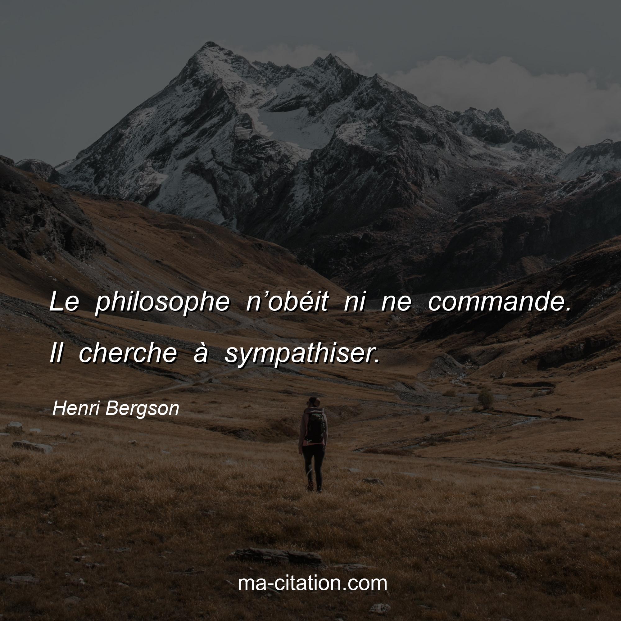 Henri Bergson : Le philosophe n’obéit ni ne commande. Il cherche à sympathiser.