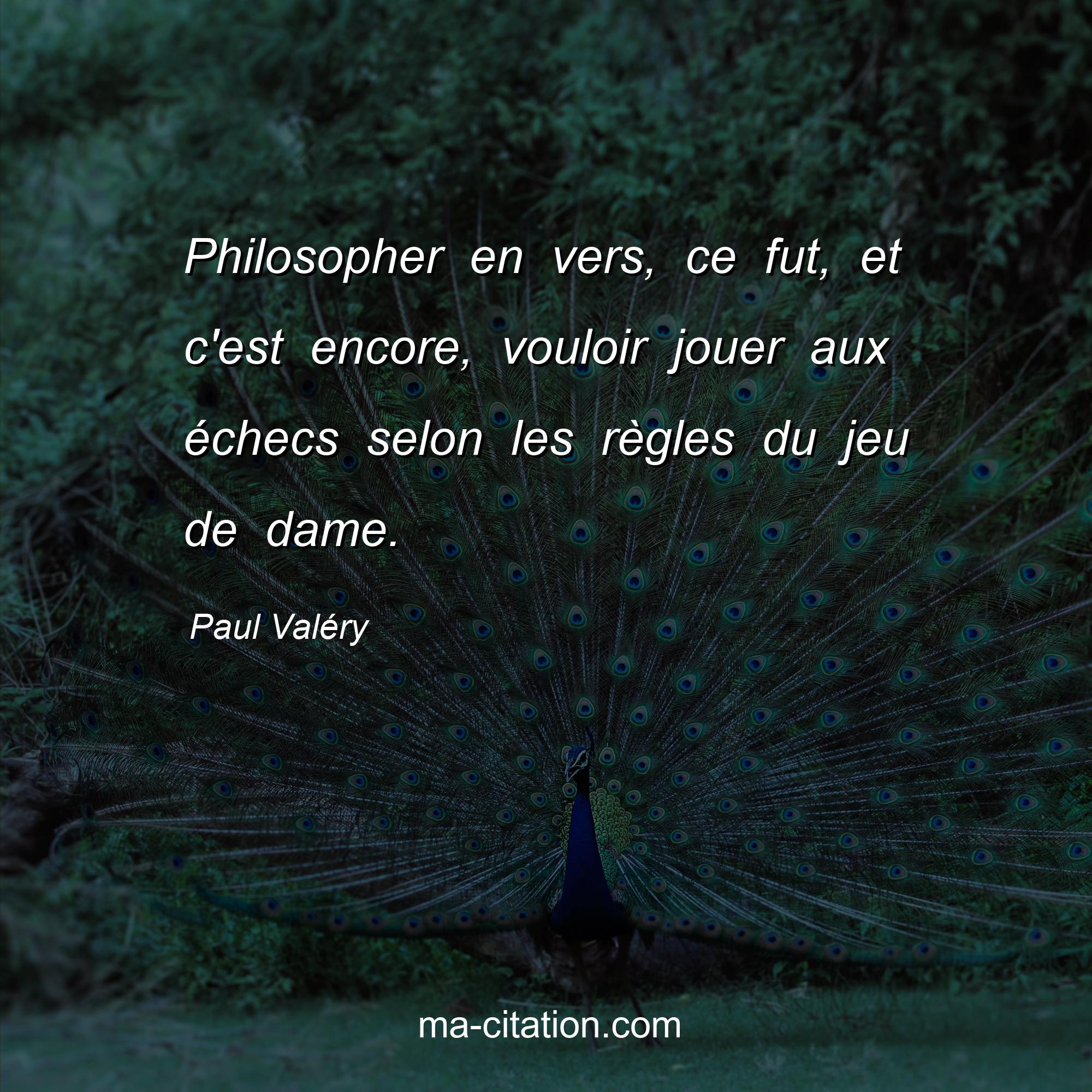 Paul Valéry : Philosopher en vers, ce fut, et c'est encore, vouloir jouer aux échecs selon les règles du jeu de dame.