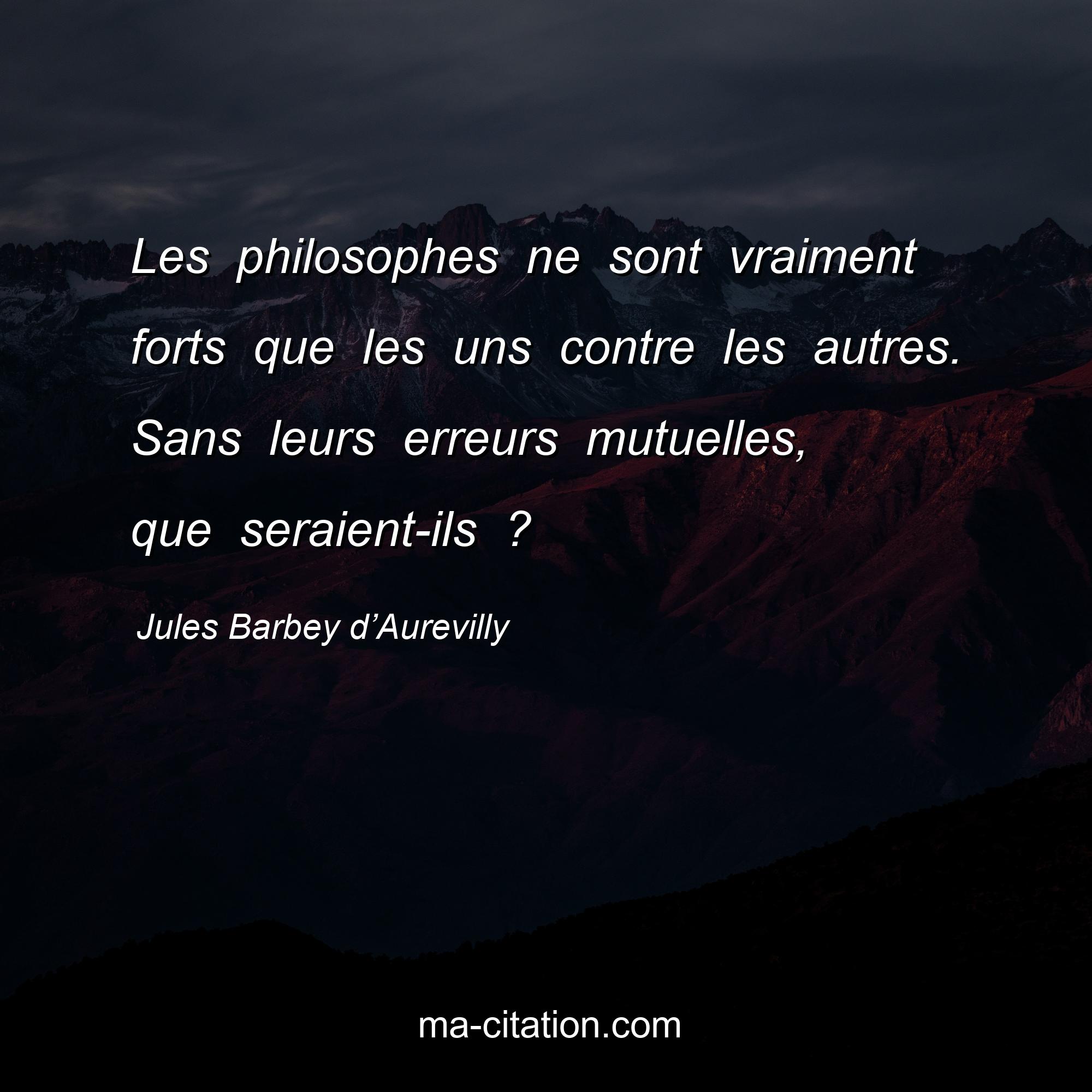 Jules Barbey d’Aurevilly : Les philosophes ne sont vraiment forts que les uns contre les autres. Sans leurs erreurs mutuelles, que seraient-ils ?