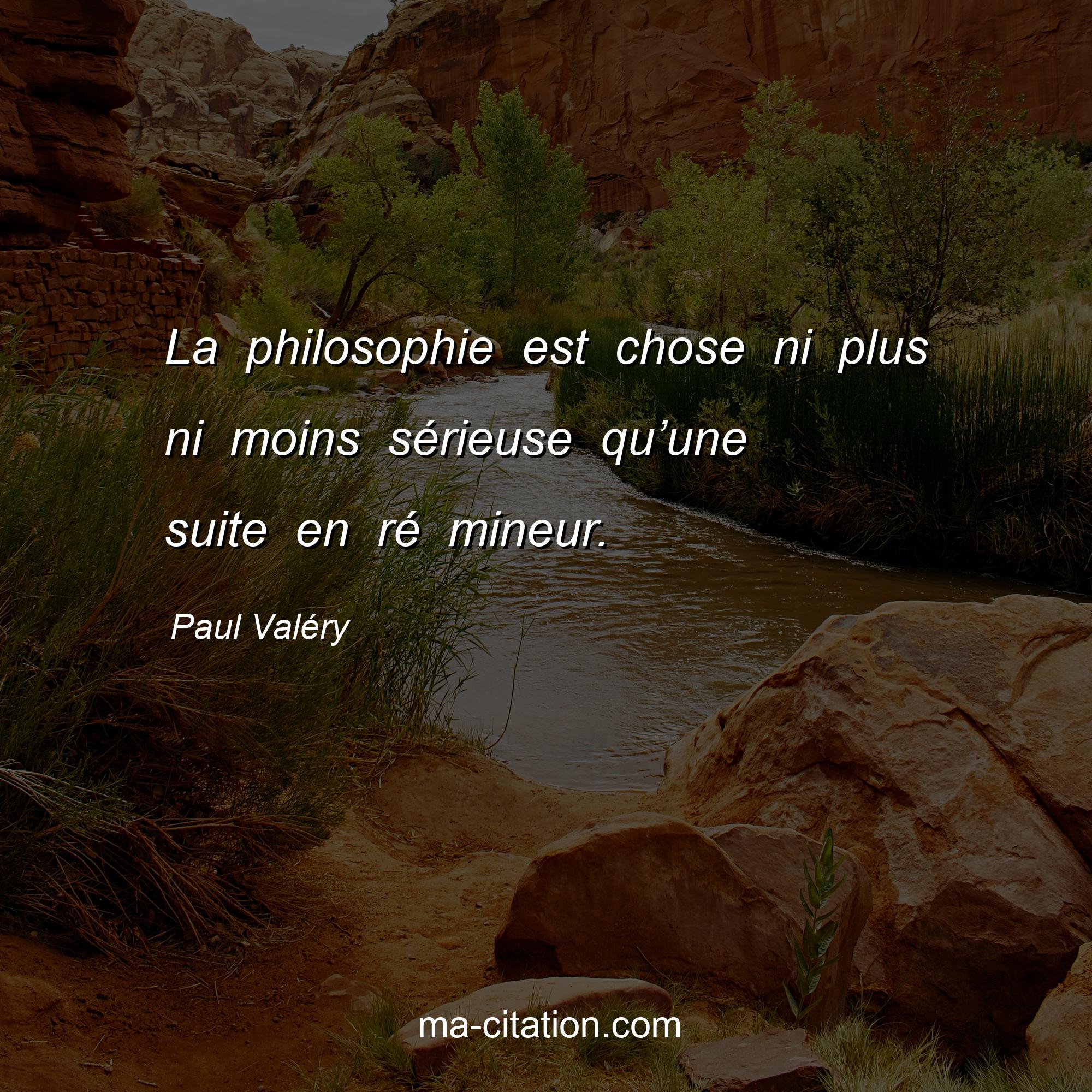 Paul Valéry : La philosophie est chose ni plus ni moins sérieuse qu’une suite en ré mineur.