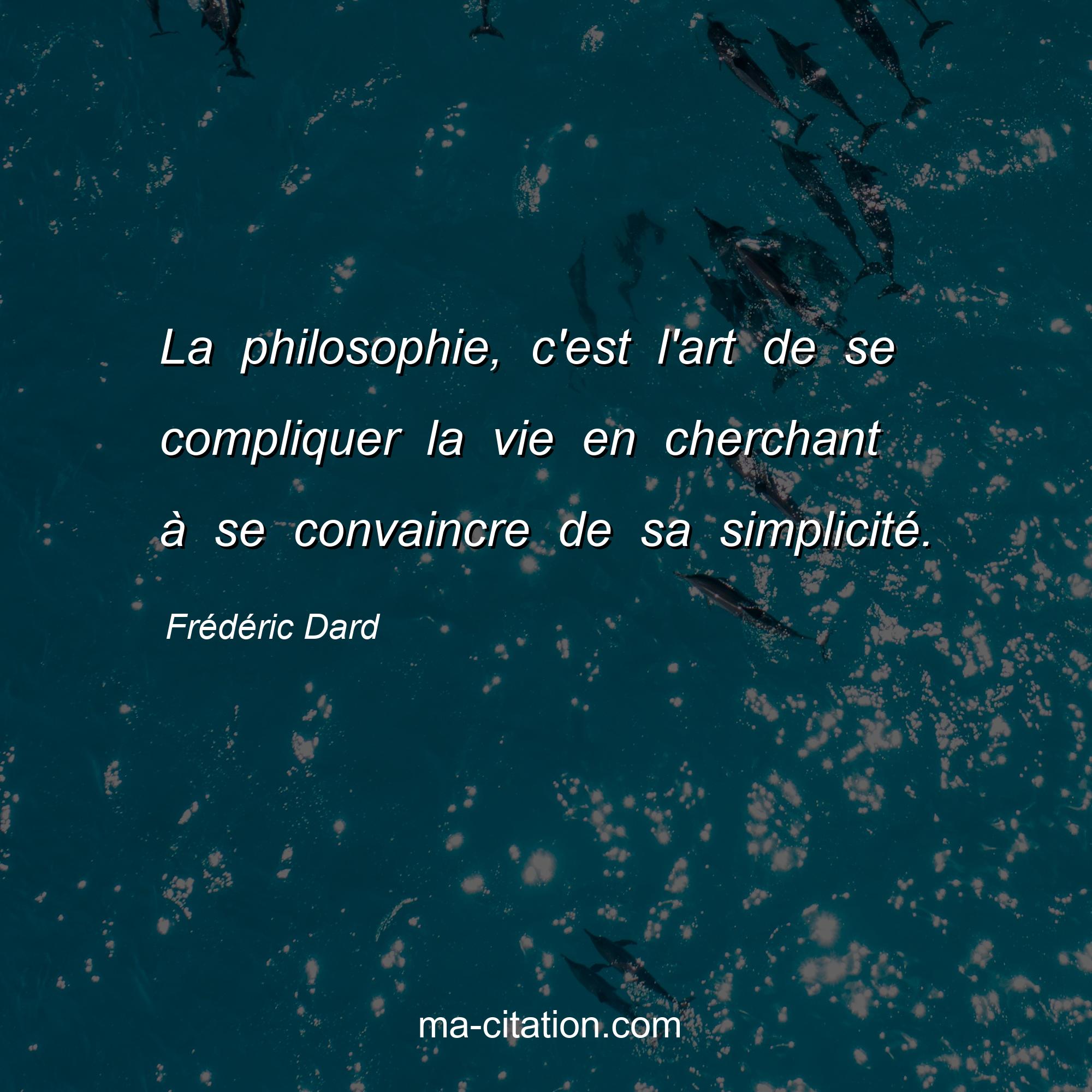 Frédéric Dard : La philosophie, c'est l'art de se compliquer la vie en cherchant à se convaincre de sa simplicité.