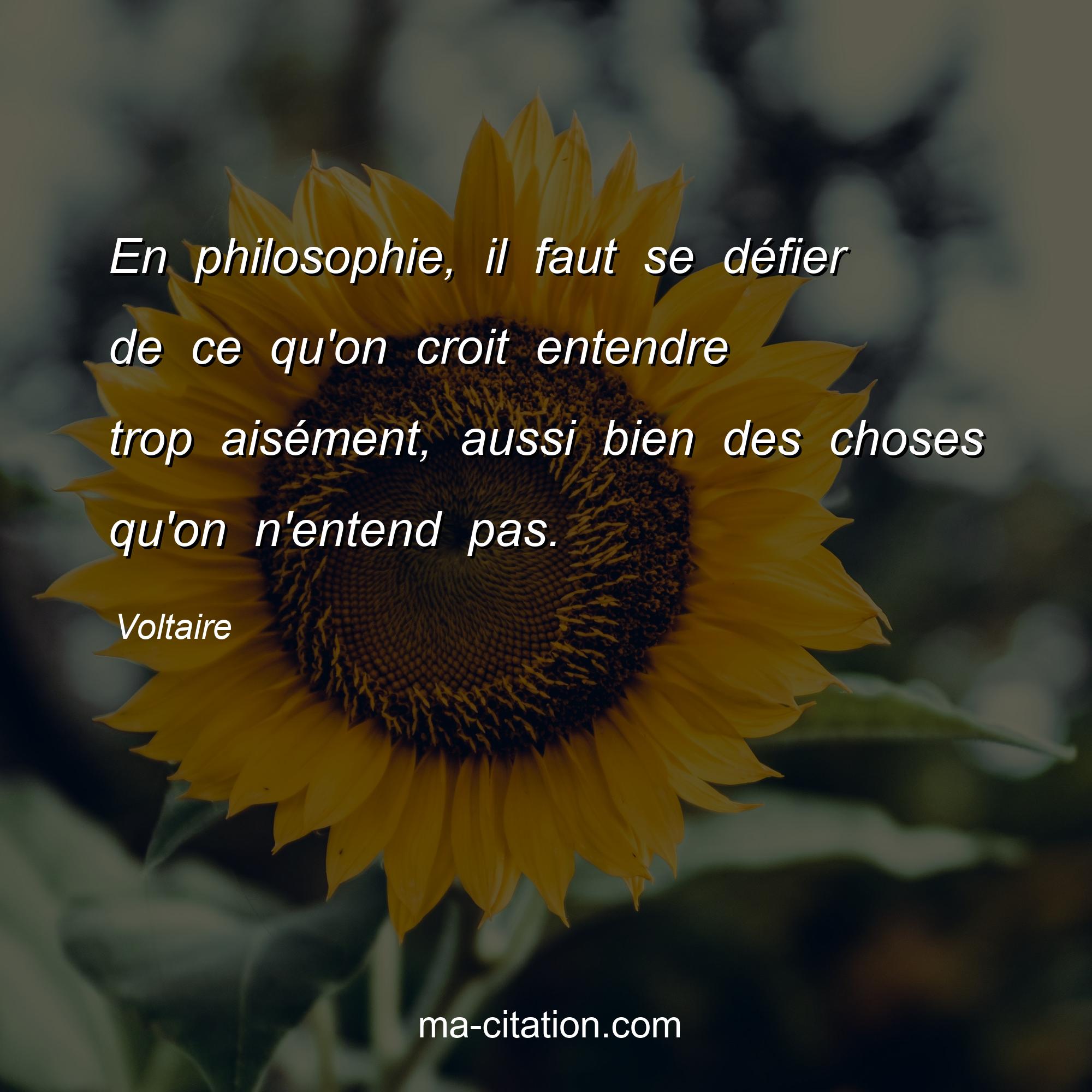Voltaire : En philosophie, il faut se défier de ce qu'on croit entendre trop aisément, aussi bien des choses qu'on n'entend pas.