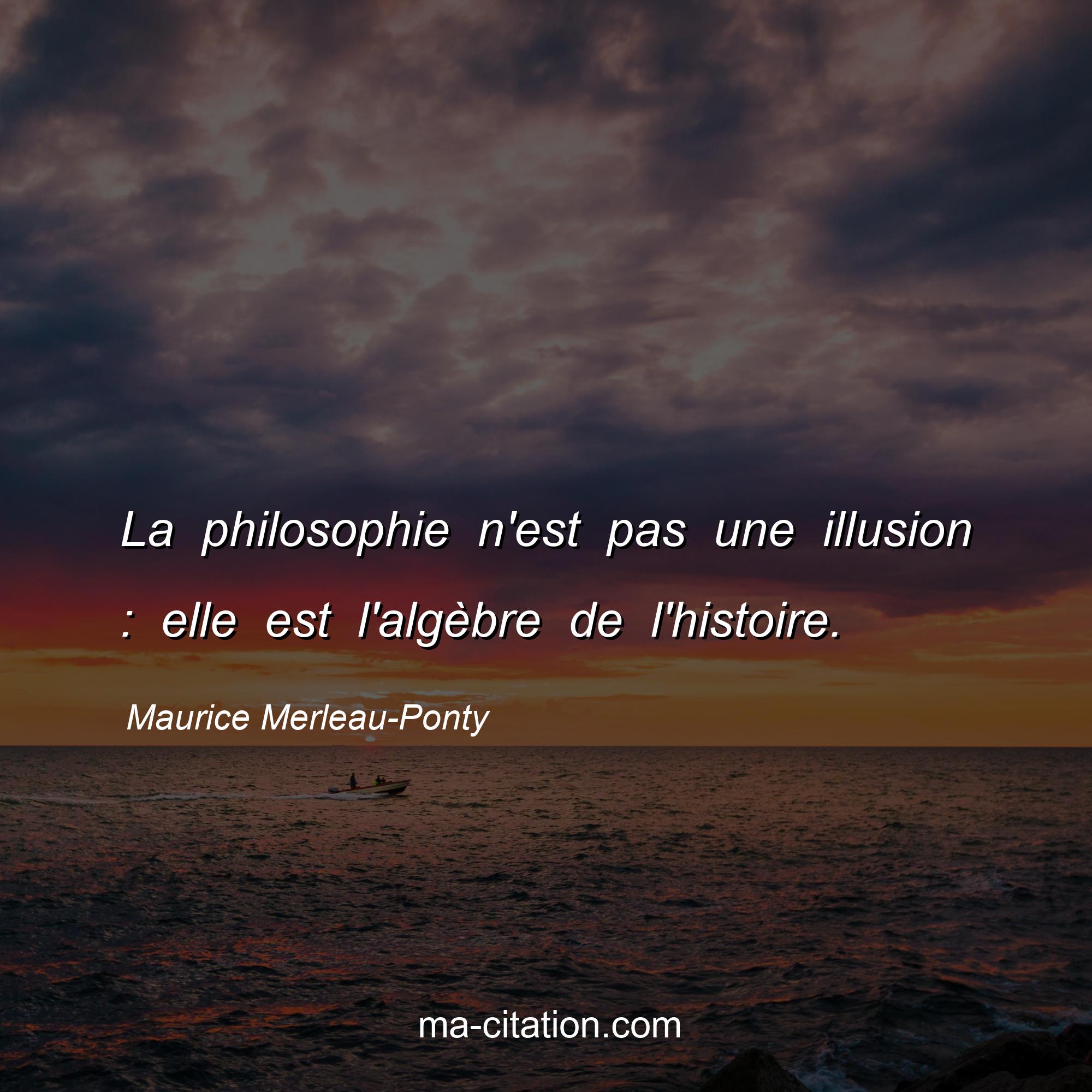 Maurice Merleau-Ponty : La philosophie n'est pas une illusion : elle est l'algèbre de l'histoire.