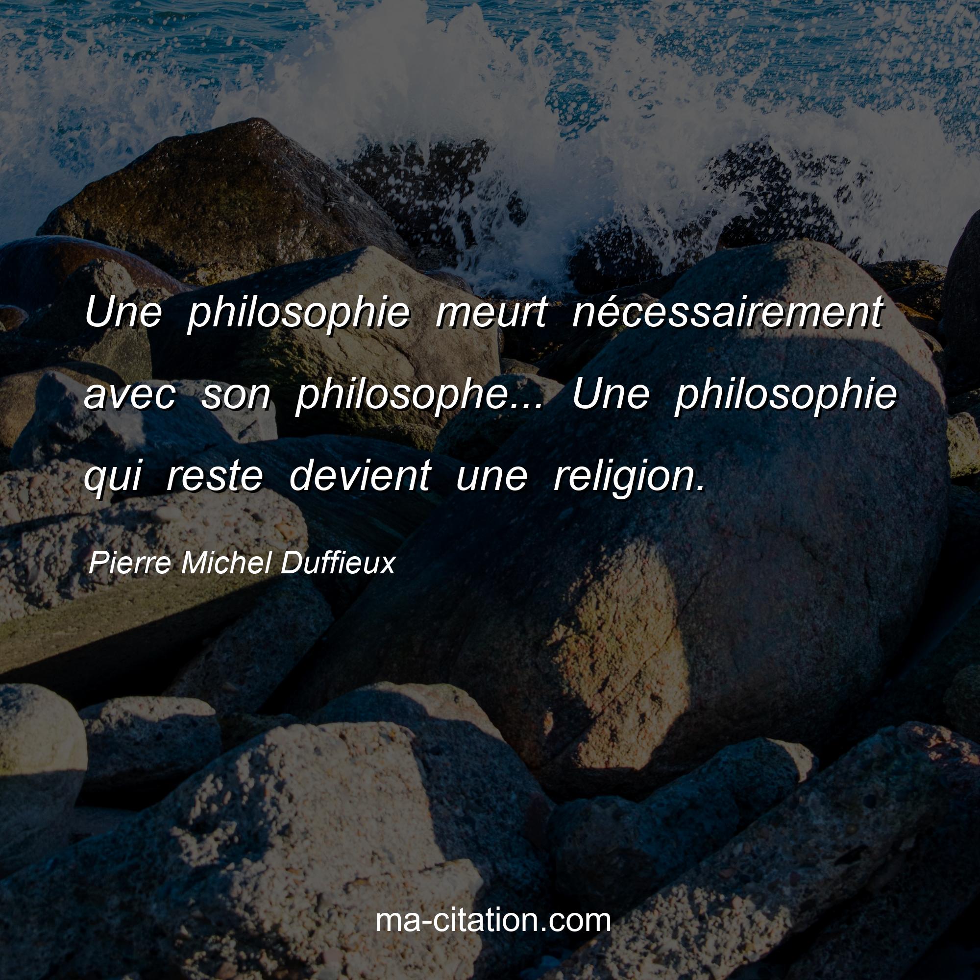 Pierre Michel Duffieux : Une philosophie meurt nécessairement avec son philosophe... Une philosophie qui reste devient une religion.