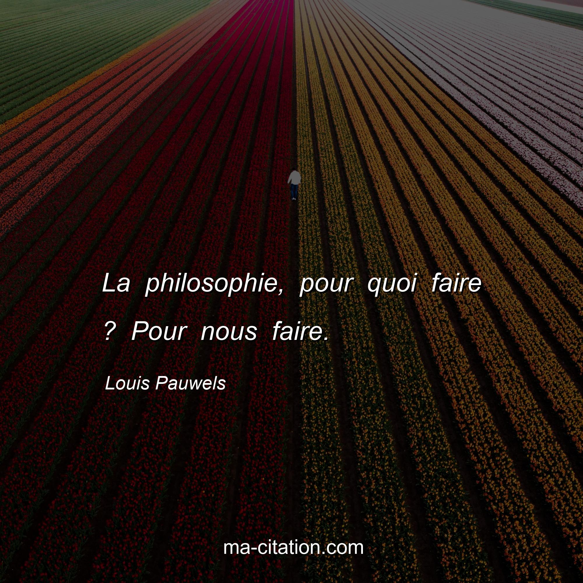 Louis Pauwels : La philosophie, pour quoi faire ? Pour nous faire.