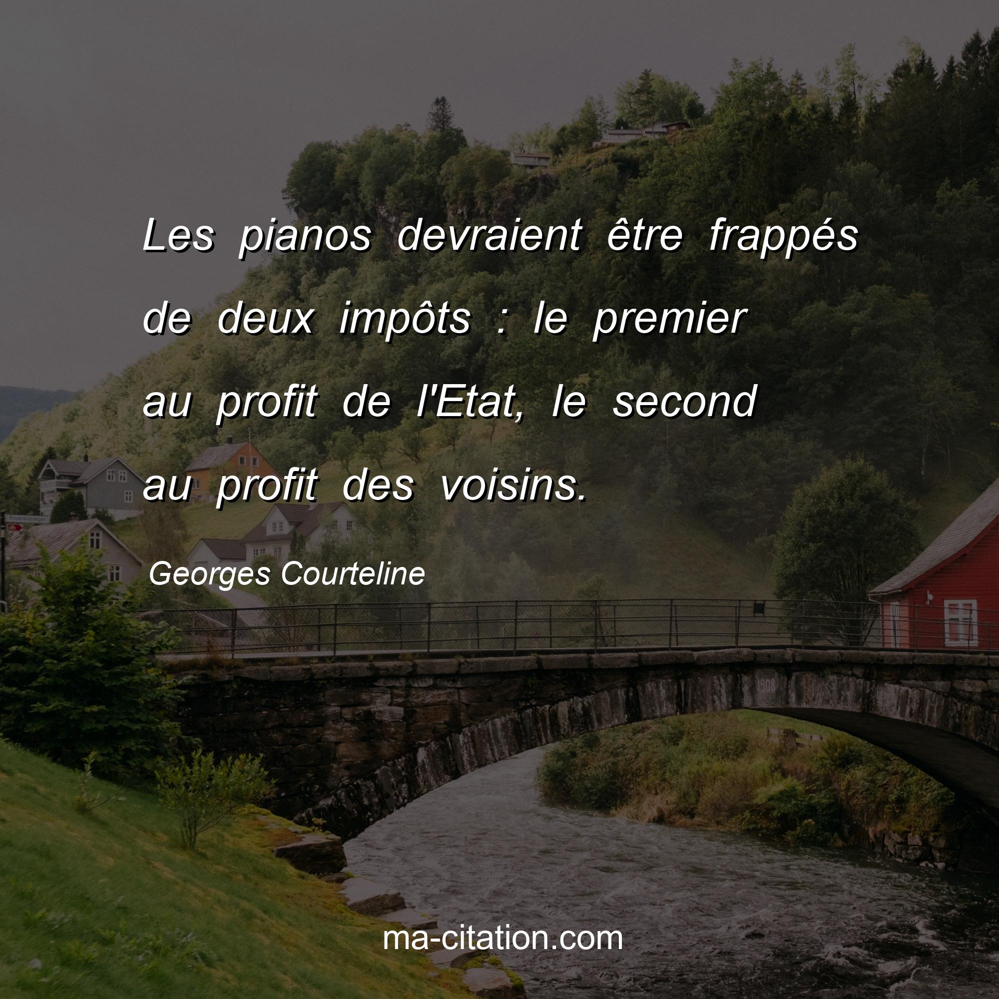 Georges Courteline : Les pianos devraient être frappés de deux impôts : le premier au profit de l'Etat, le second au profit des voisins.