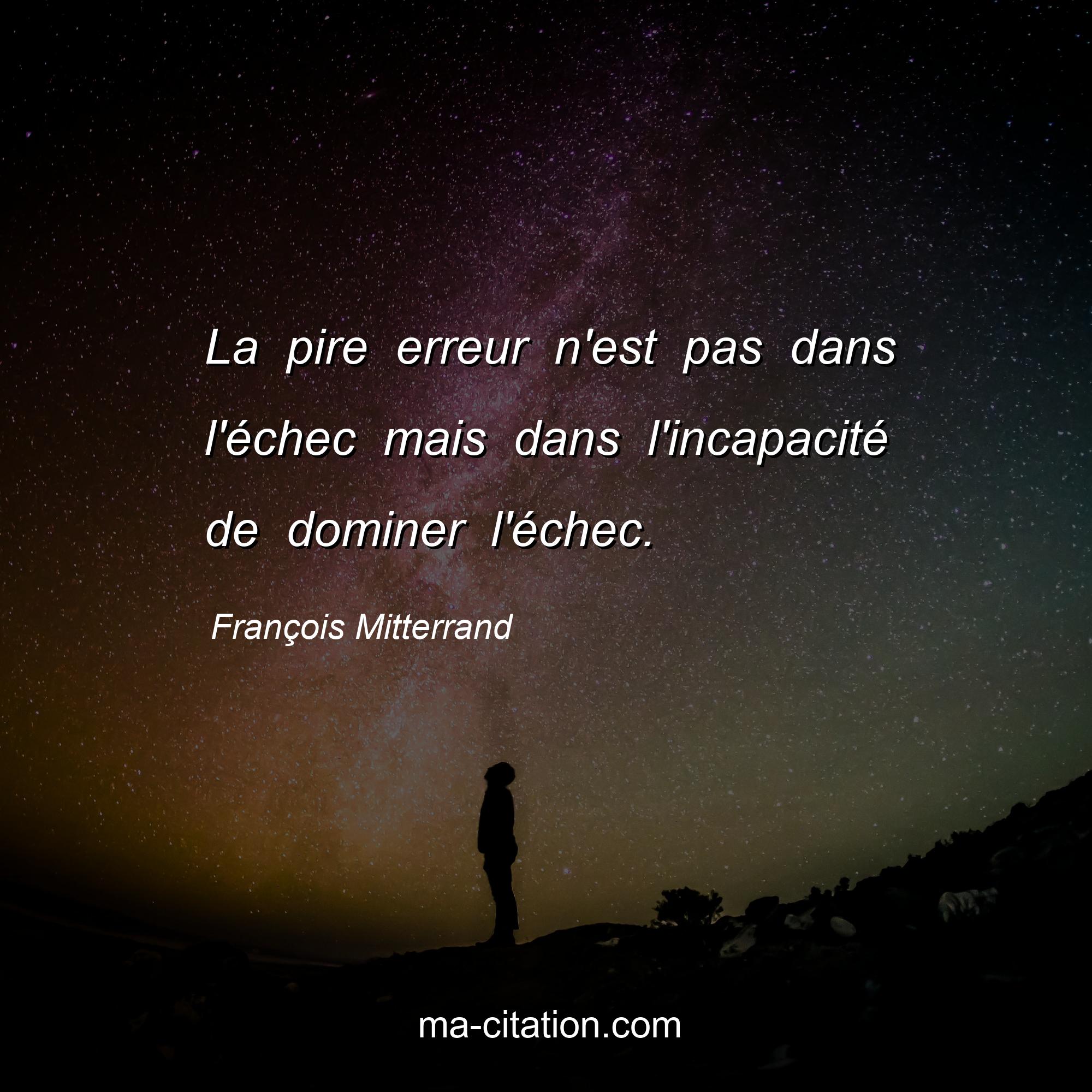 François Mitterrand : La pire erreur n'est pas dans l'échec mais dans l'incapacité de dominer l'échec.