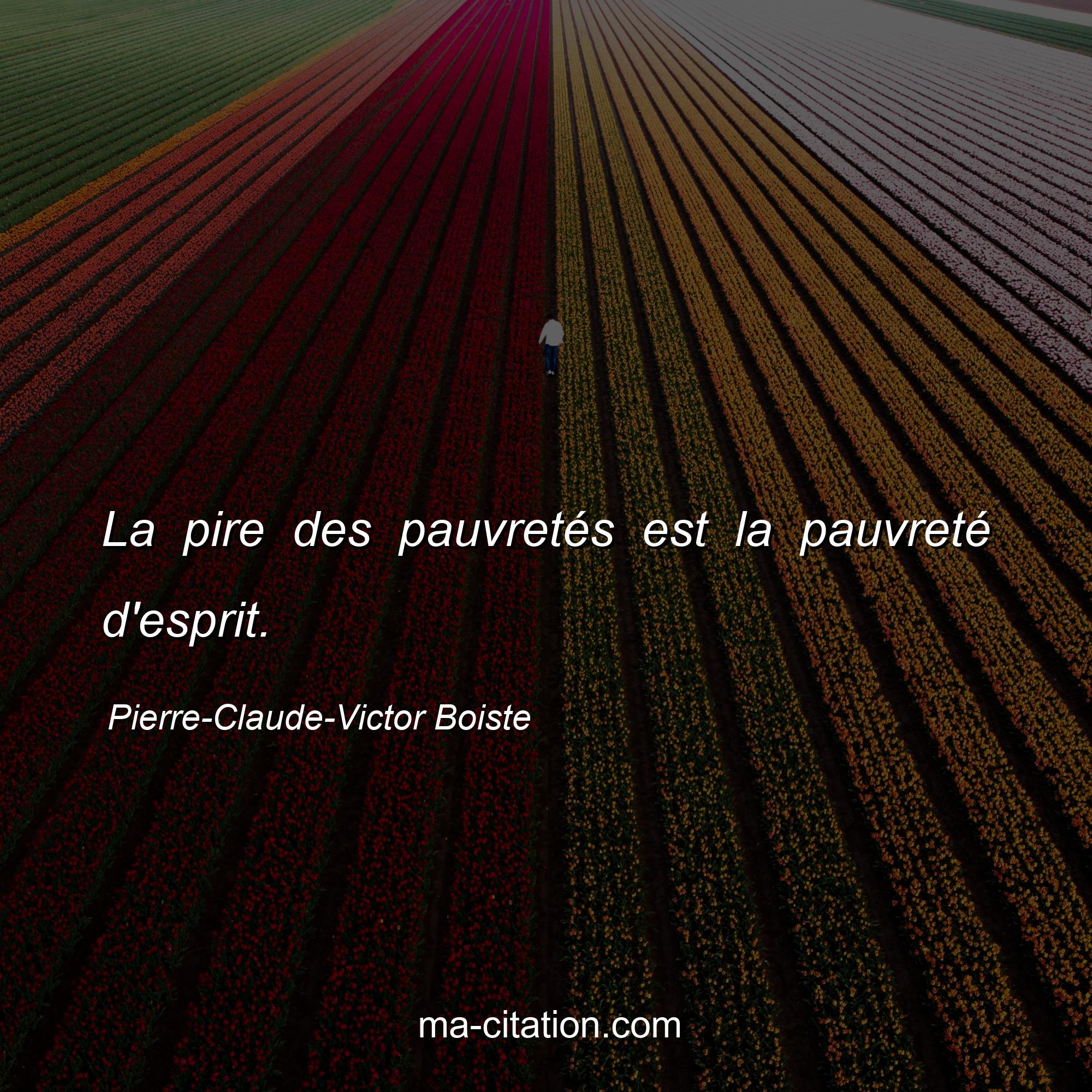 Pierre-Claude-Victor Boiste : La pire des pauvretés est la pauvreté d'esprit. 