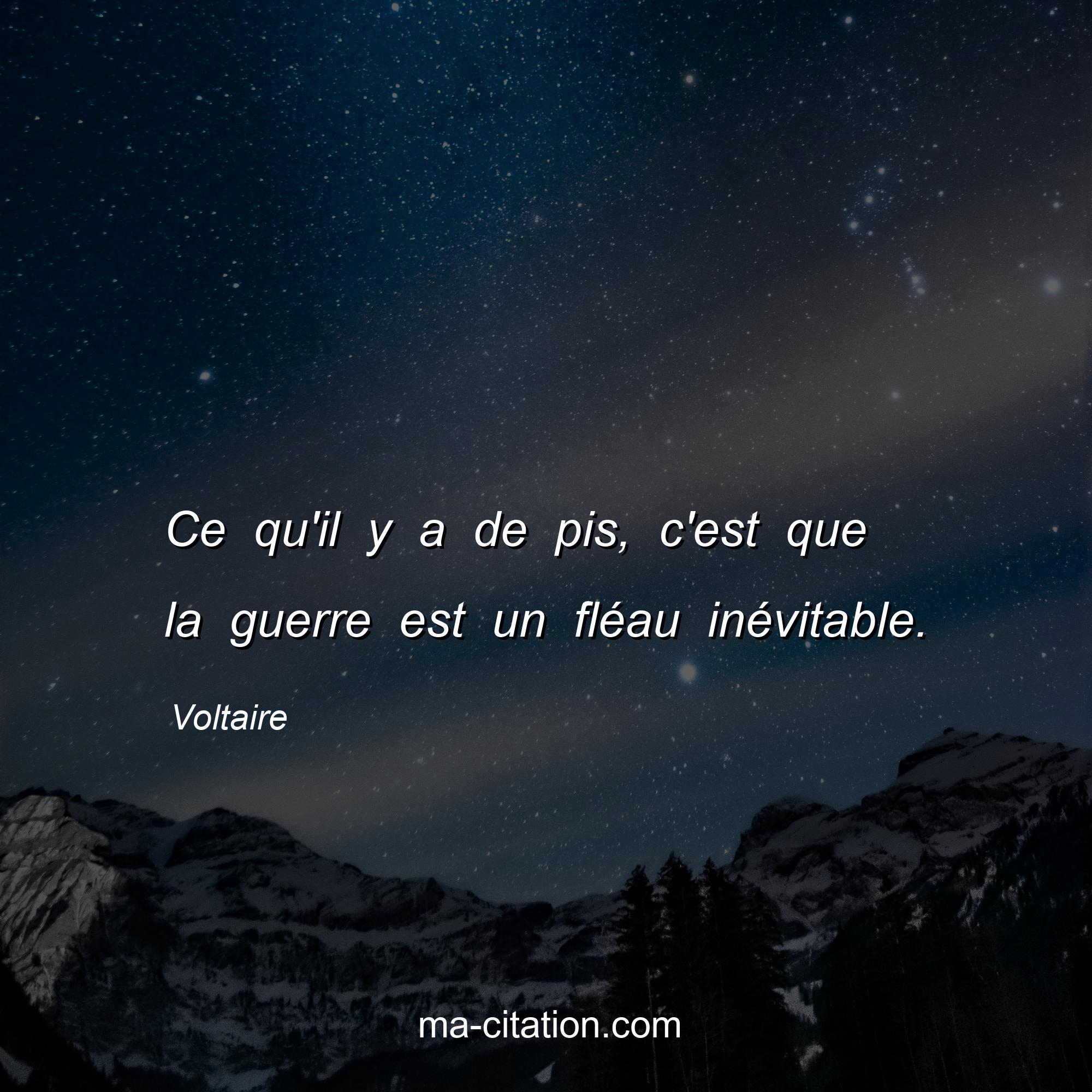 Voltaire : Ce qu'il y a de pis, c'est que la guerre est un fléau inévitable.