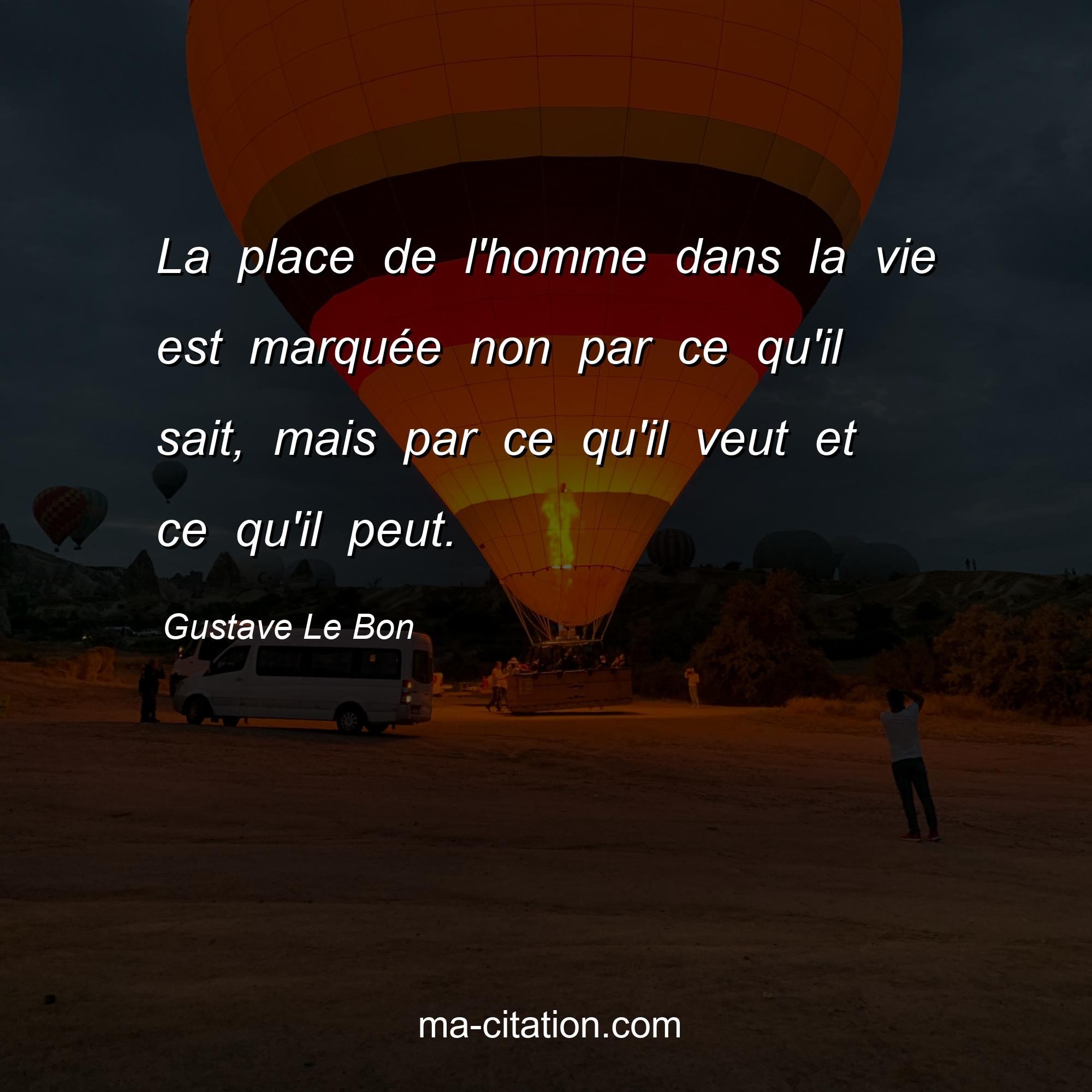 Gustave Le Bon : La place de l'homme dans la vie est marquée non par ce qu'il sait, mais par ce qu'il veut et ce qu'il peut.