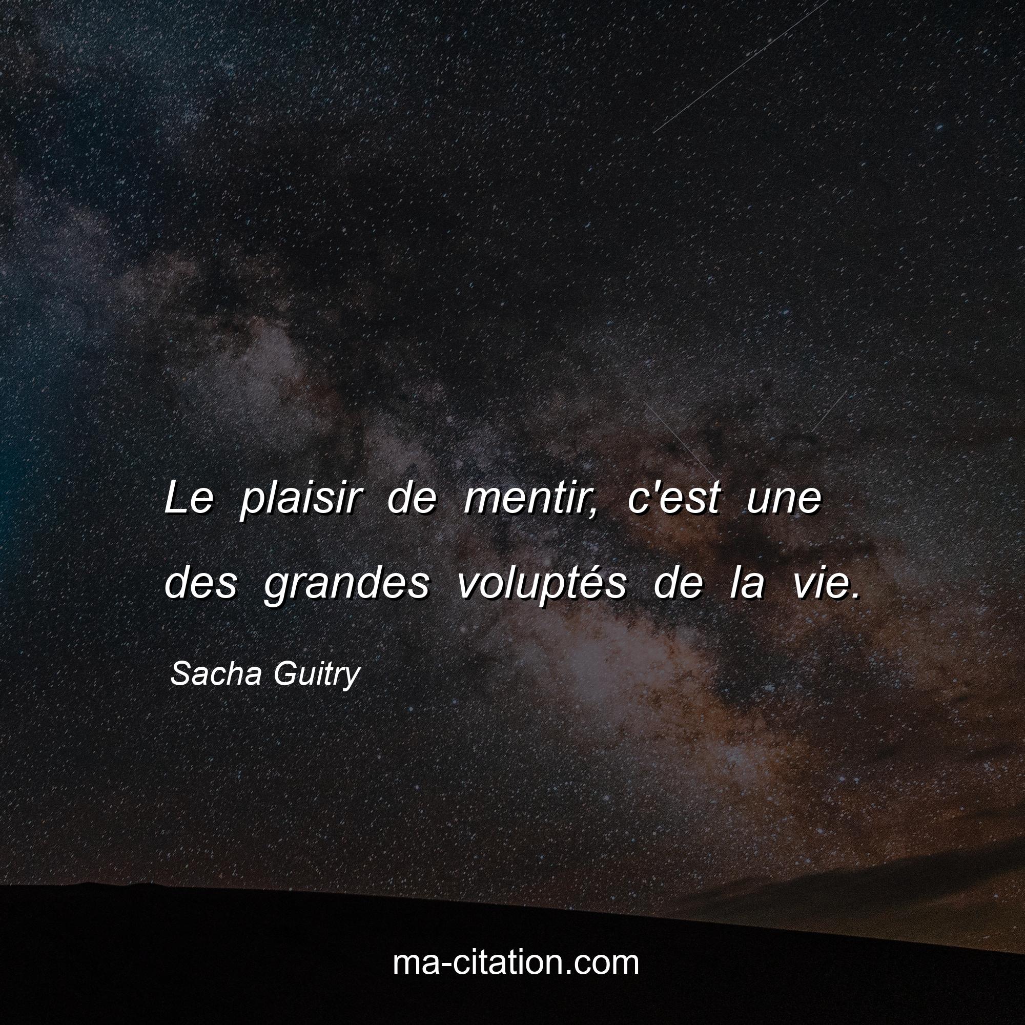 Sacha Guitry : Le plaisir de mentir, c'est une des grandes voluptés de la vie.