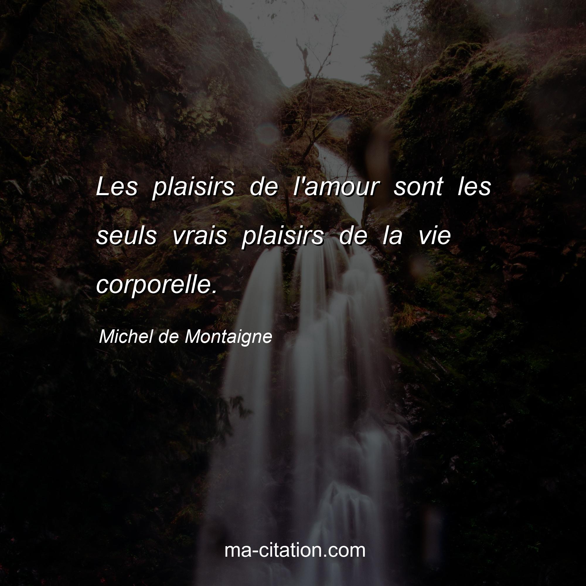 Michel de Montaigne : Les plaisirs de l'amour sont les seuls vrais plaisirs de la vie corporelle.