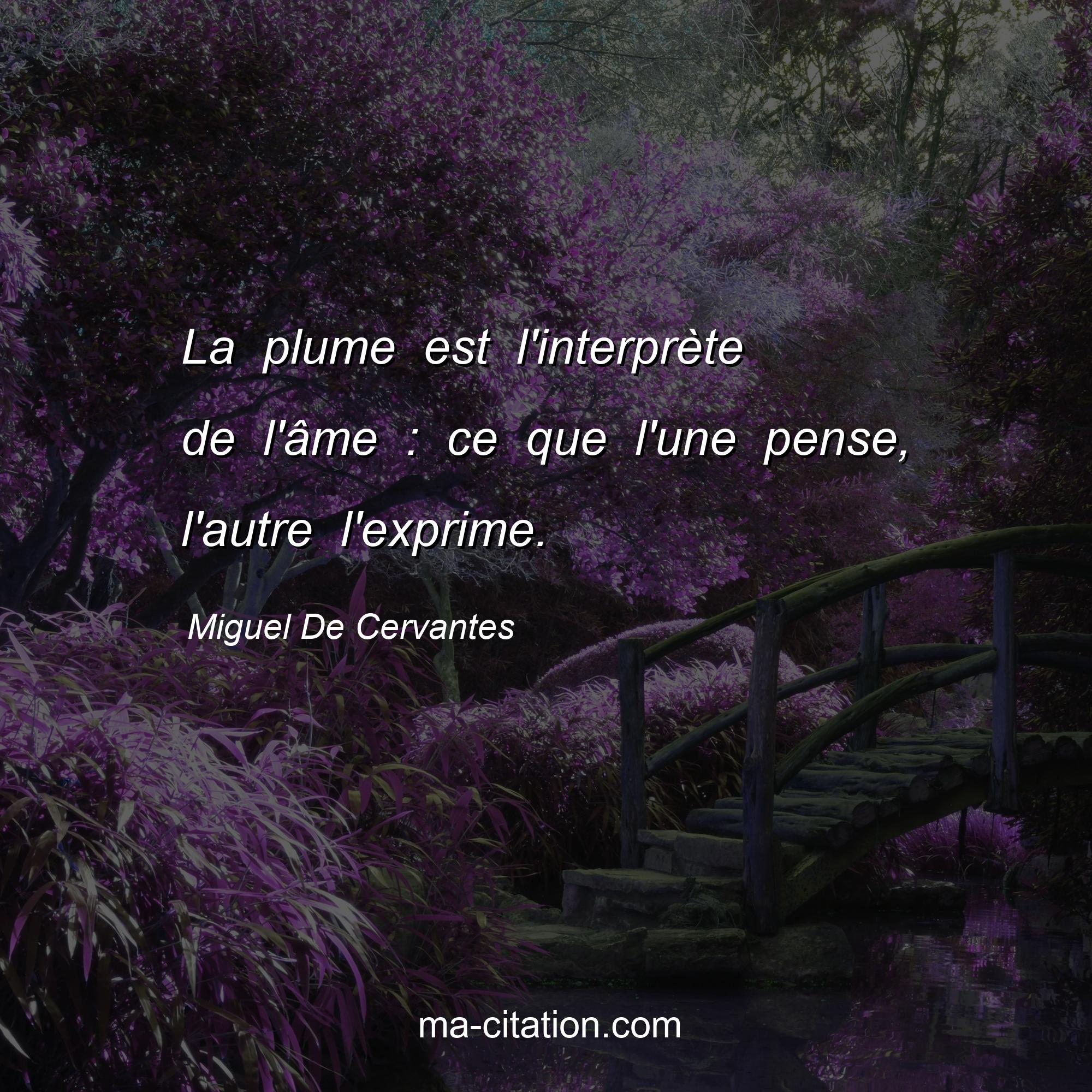 Miguel De Cervantes : La plume est l'interprète de l'âme : ce que l'une pense, l'autre l'exprime.
