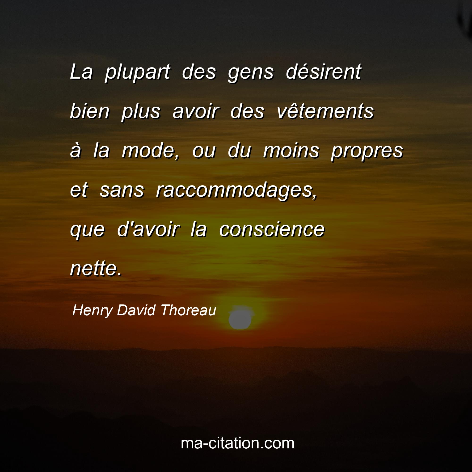 Henry David Thoreau : La plupart des gens désirent bien plus avoir des vêtements à la mode, ou du moins propres et sans raccommodages, que d'avoir la conscience nette.