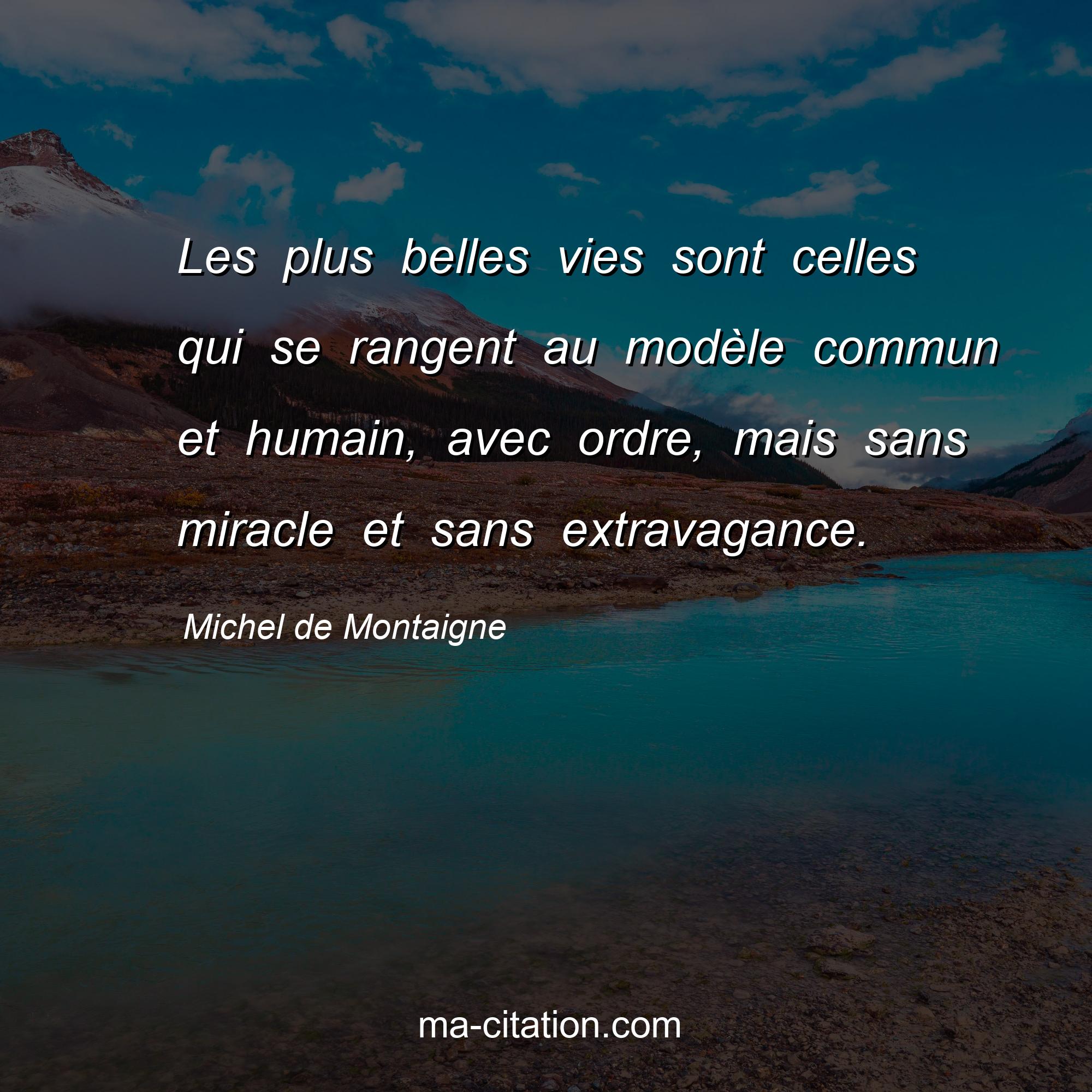Michel de Montaigne : Les plus belles vies sont celles qui se rangent au modèle commun et humain, avec ordre, mais sans miracle et sans extravagance.