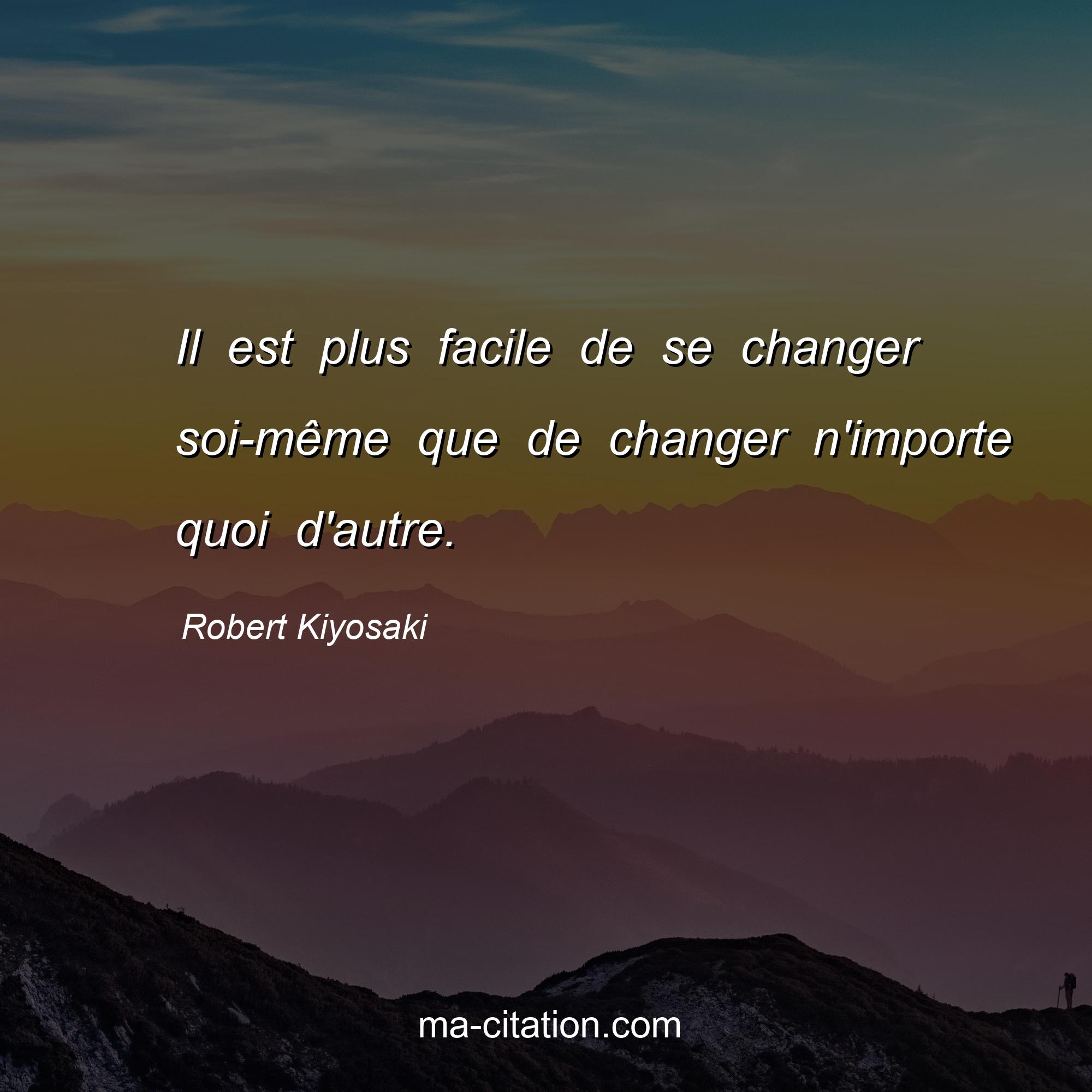 Robert Kiyosaki : Il est plus facile de se changer soi-même que de changer n'importe quoi d'autre.