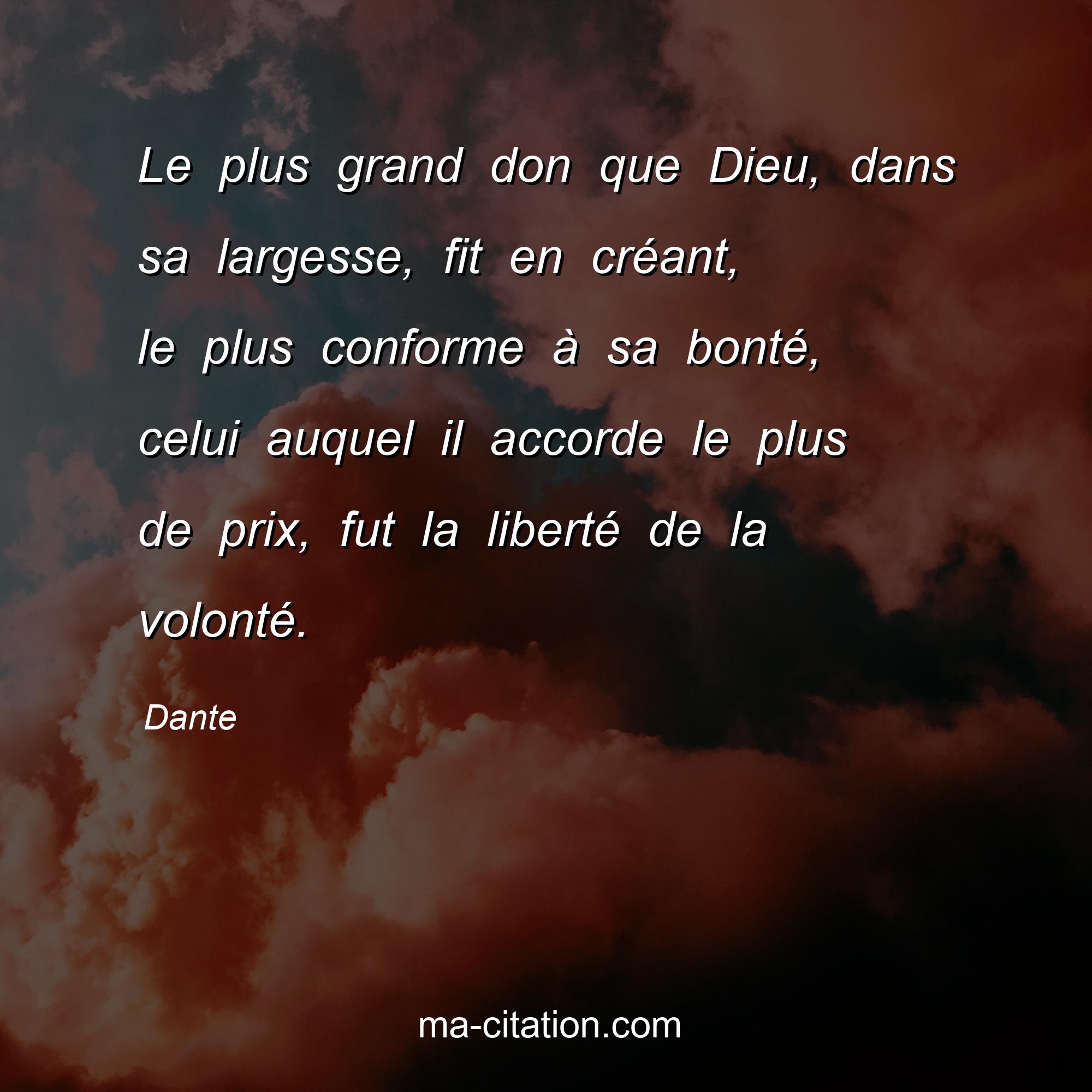 Dante : Le plus grand don que Dieu, dans sa largesse, fit en créant, le plus conforme à sa bonté, celui auquel il accorde le plus de prix, fut la liberté de la volonté.