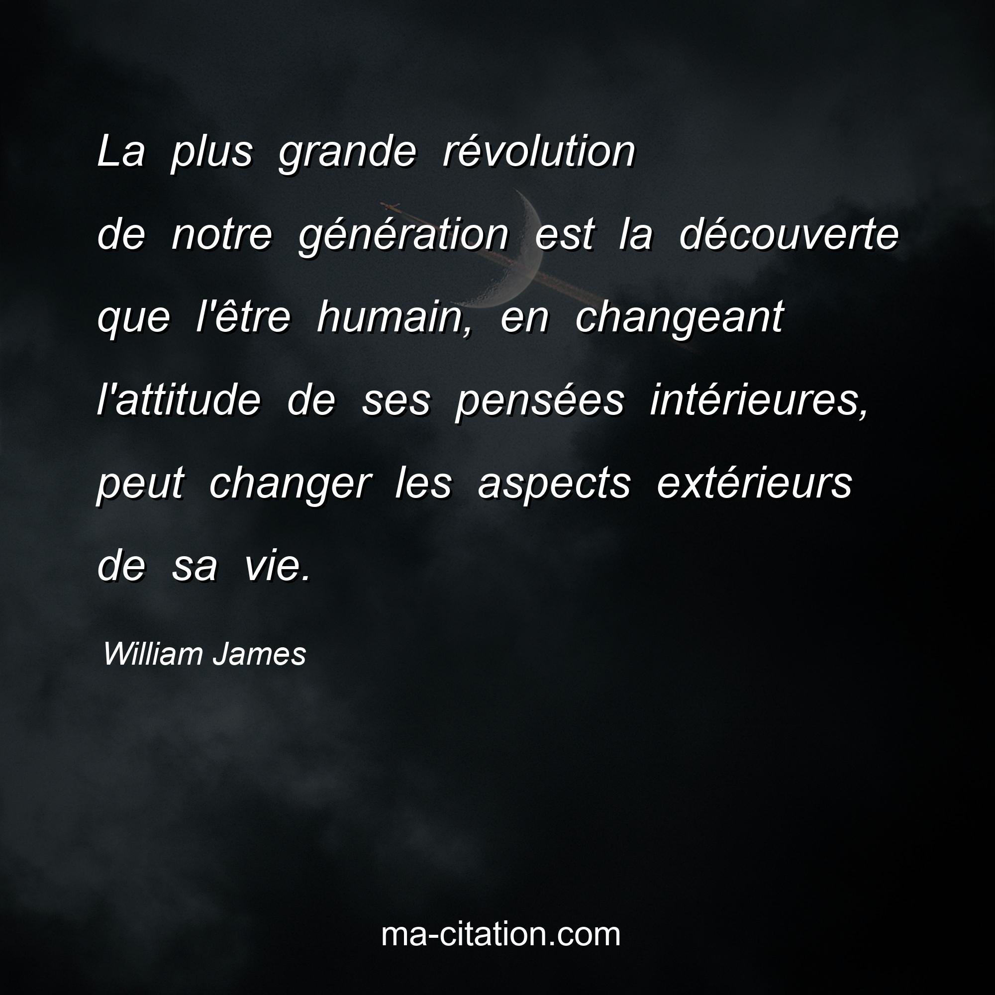 William James : La plus grande révolution de notre génération est la découverte que l'être humain, en changeant l'attitude de ses pensées intérieures, peut changer les aspects extérieurs de sa vie.