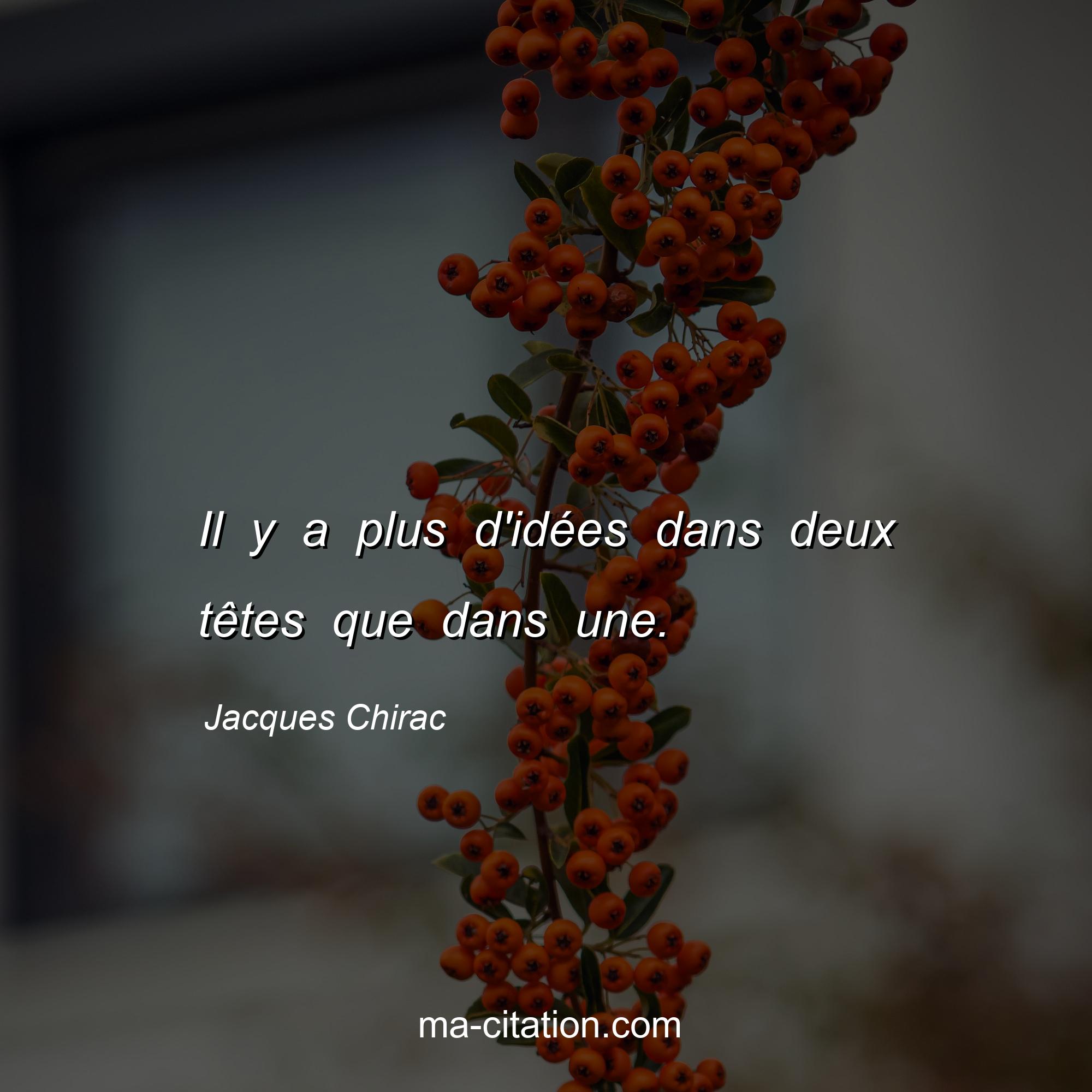 Jacques Chirac : Il y a plus d'idées dans deux têtes que dans une.