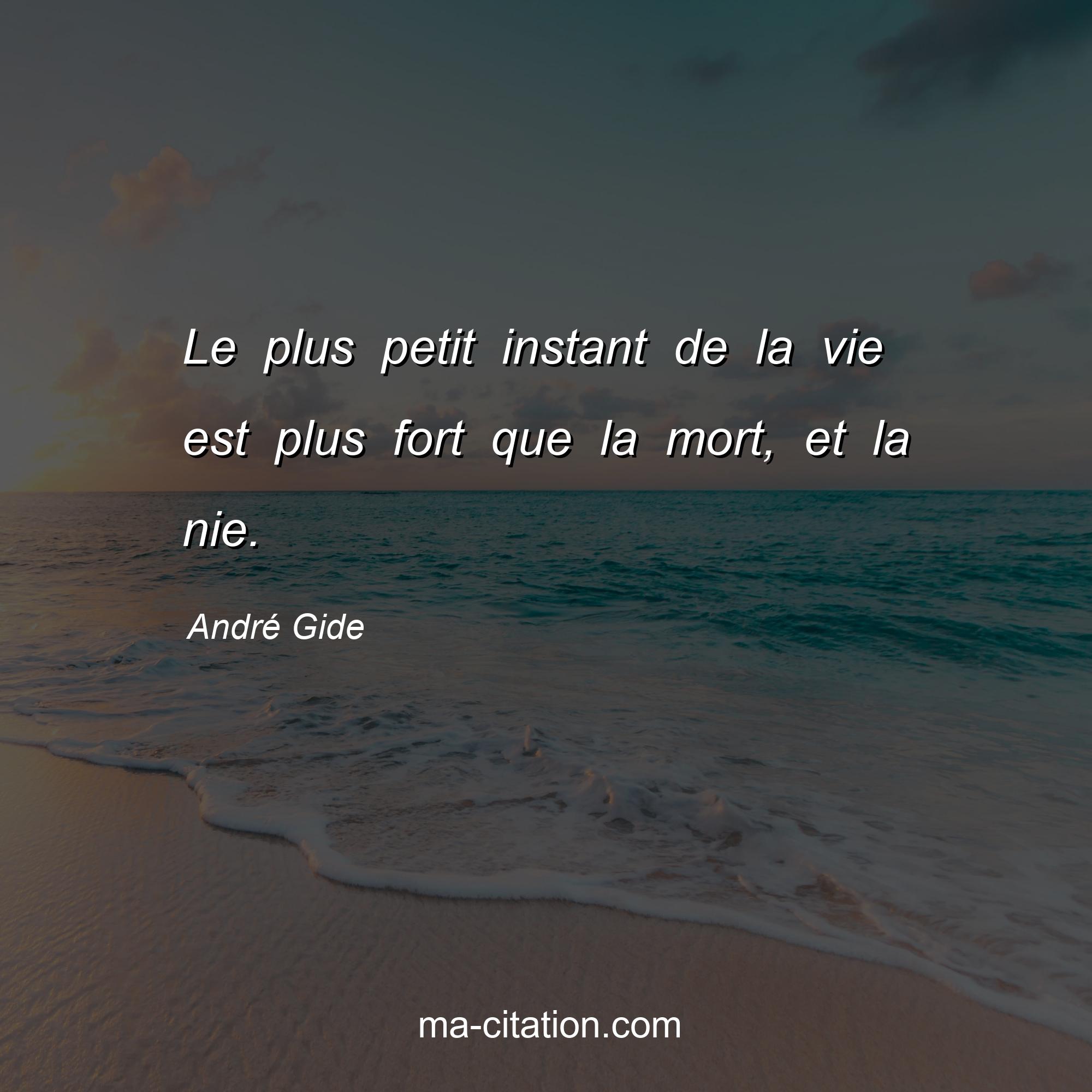 André Gide : Le plus petit instant de la vie est plus fort que la mort, et la nie.