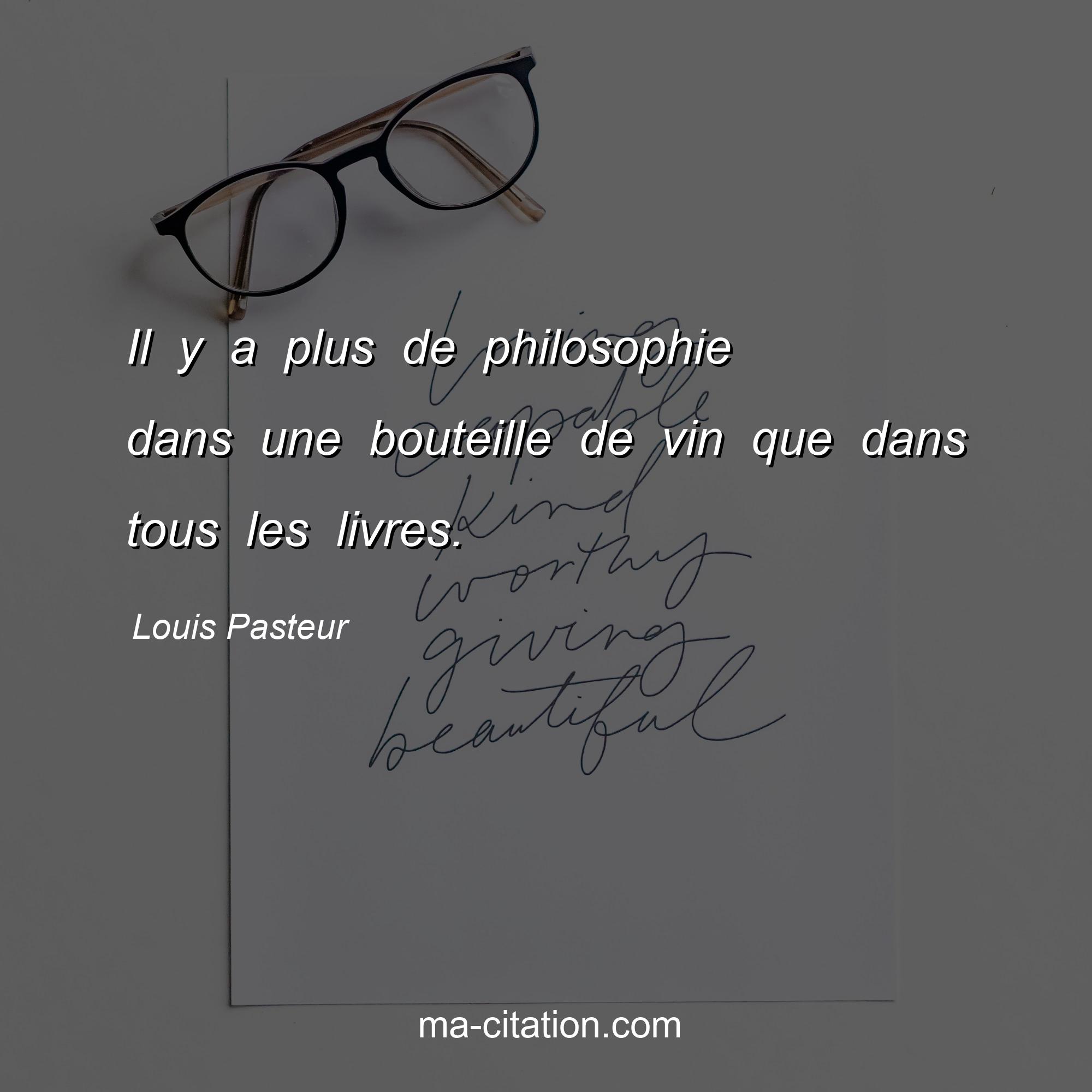 Louis Pasteur : Il y a plus de philosophie dans une bouteille de vin que dans tous les livres.
