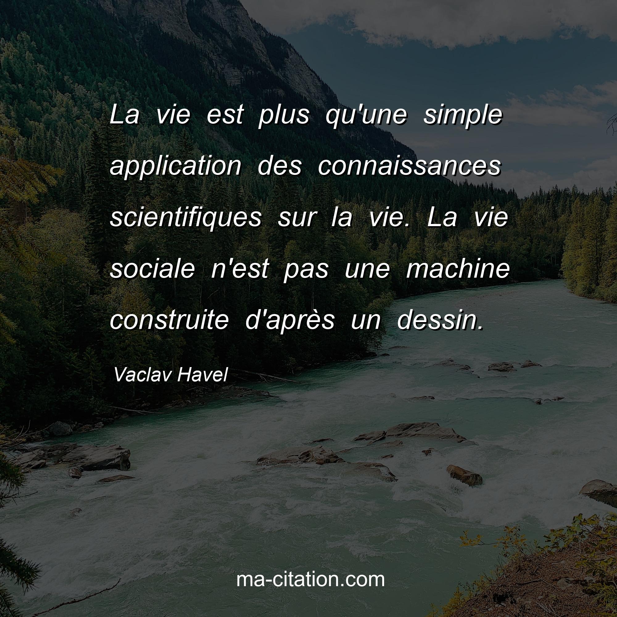 Vaclav Havel : La vie est plus qu'une simple application des connaissances scientifiques sur la vie. La vie sociale n'est pas une machine construite d'après un dessin.
