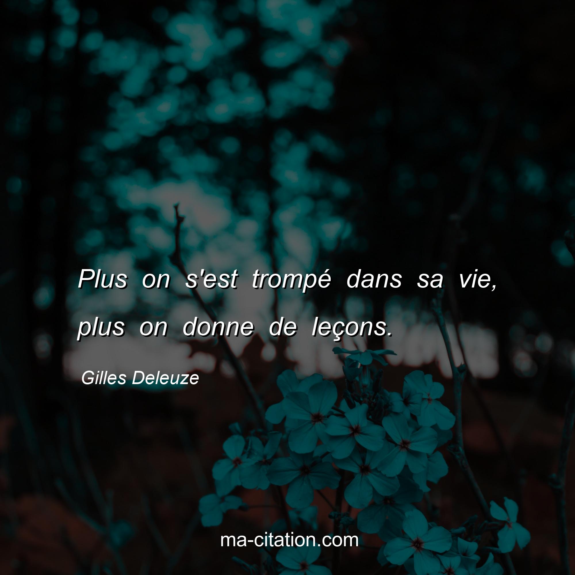 Gilles Deleuze : Plus on s'est trompé dans sa vie, plus on donne de leçons.