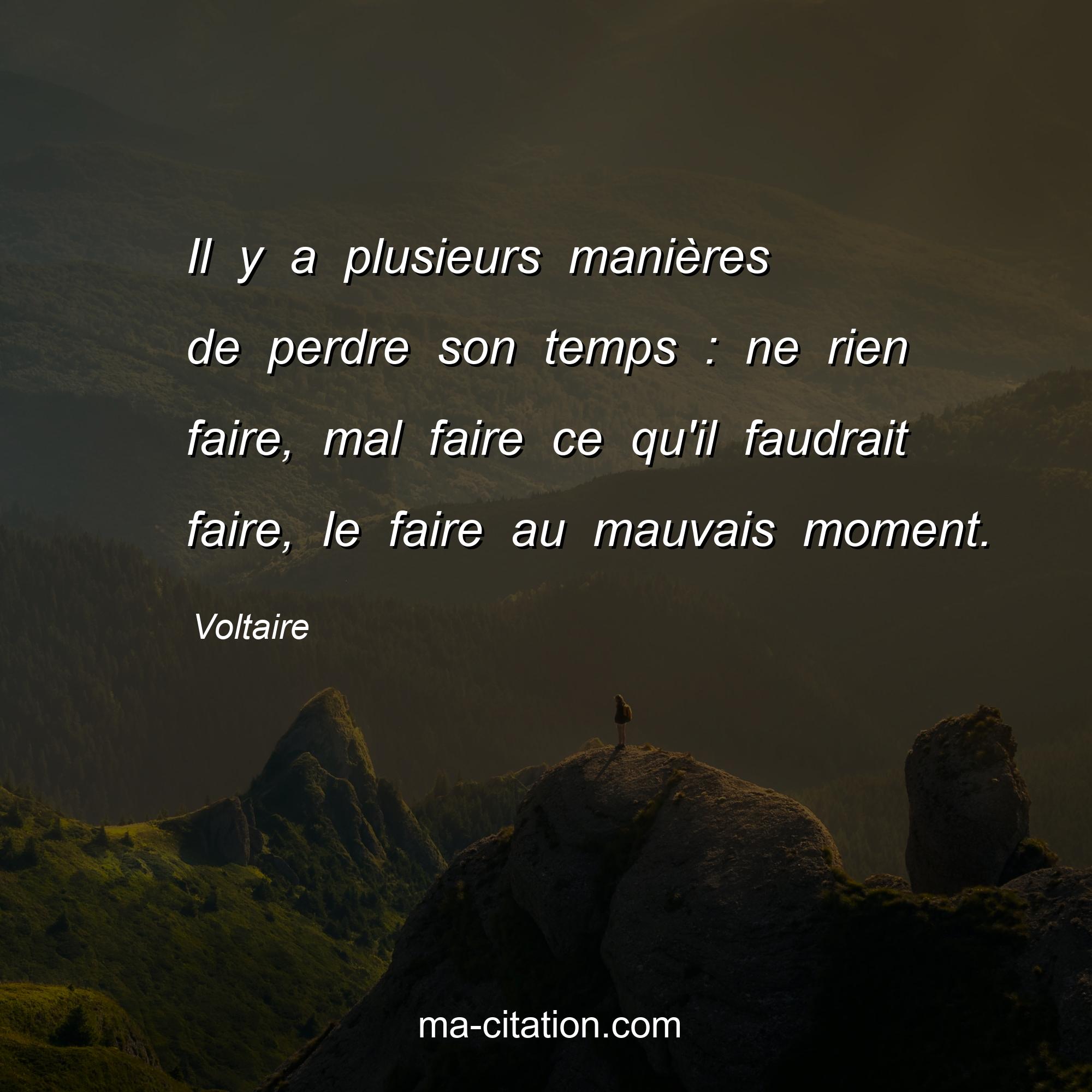 Voltaire : Il y a plusieurs manières de perdre son temps : ne rien faire, mal faire ce qu'il faudrait faire, le faire au mauvais moment.