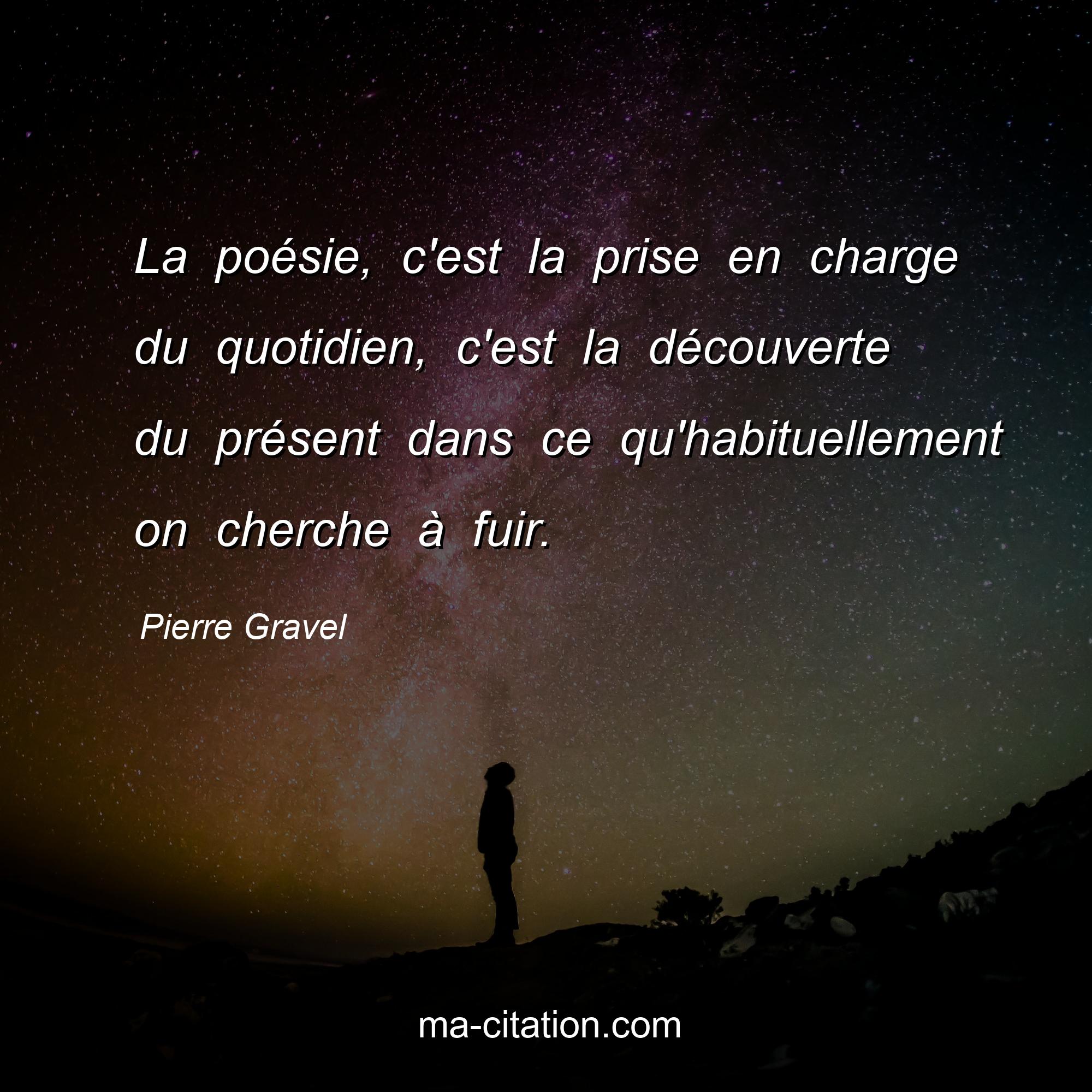 Pierre Gravel : La poésie, c'est la prise en charge du quotidien, c'est la découverte du présent dans ce qu'habituellement on cherche à fuir.