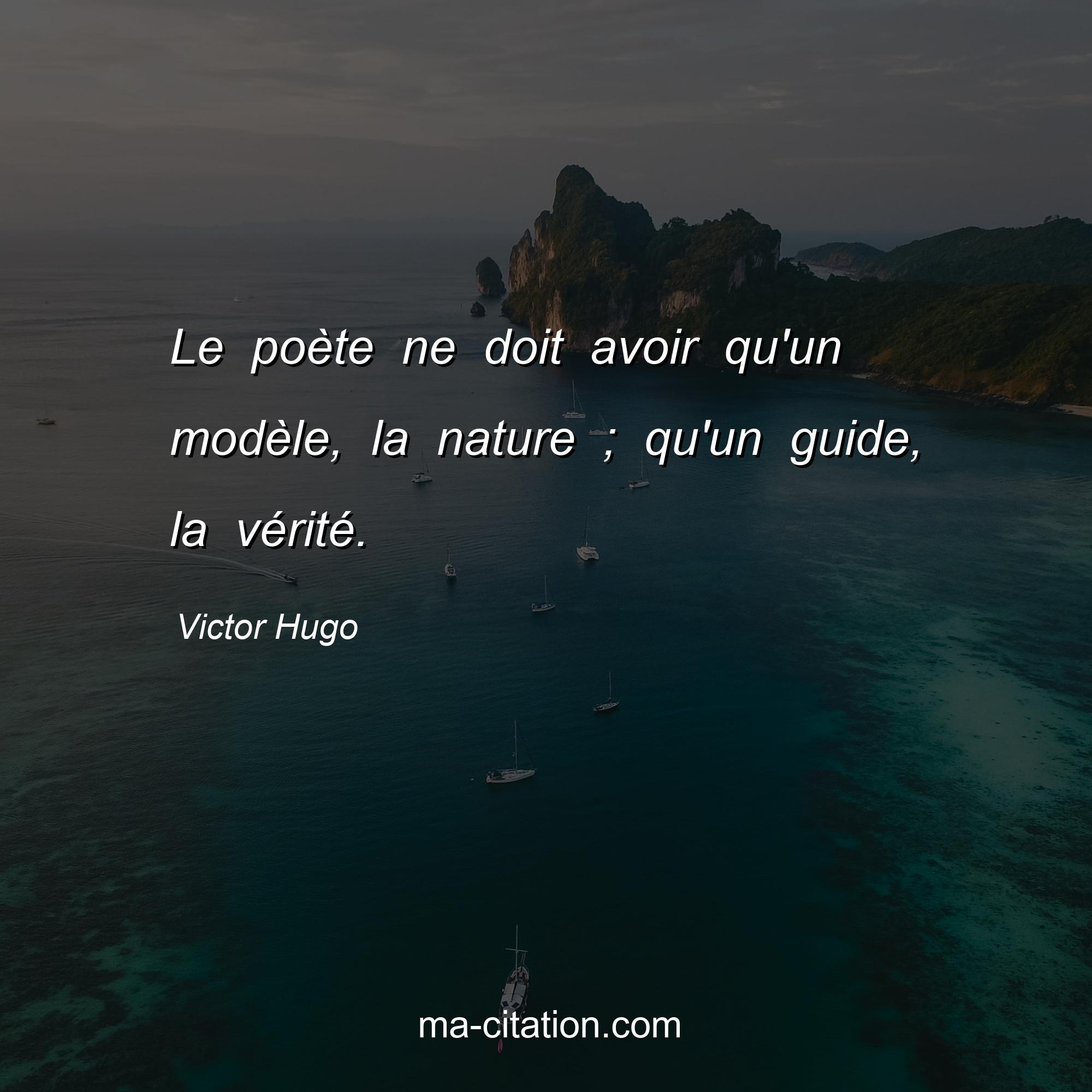 Victor Hugo : Le poète ne doit avoir qu'un modèle, la nature ; qu'un guide, la vérité.