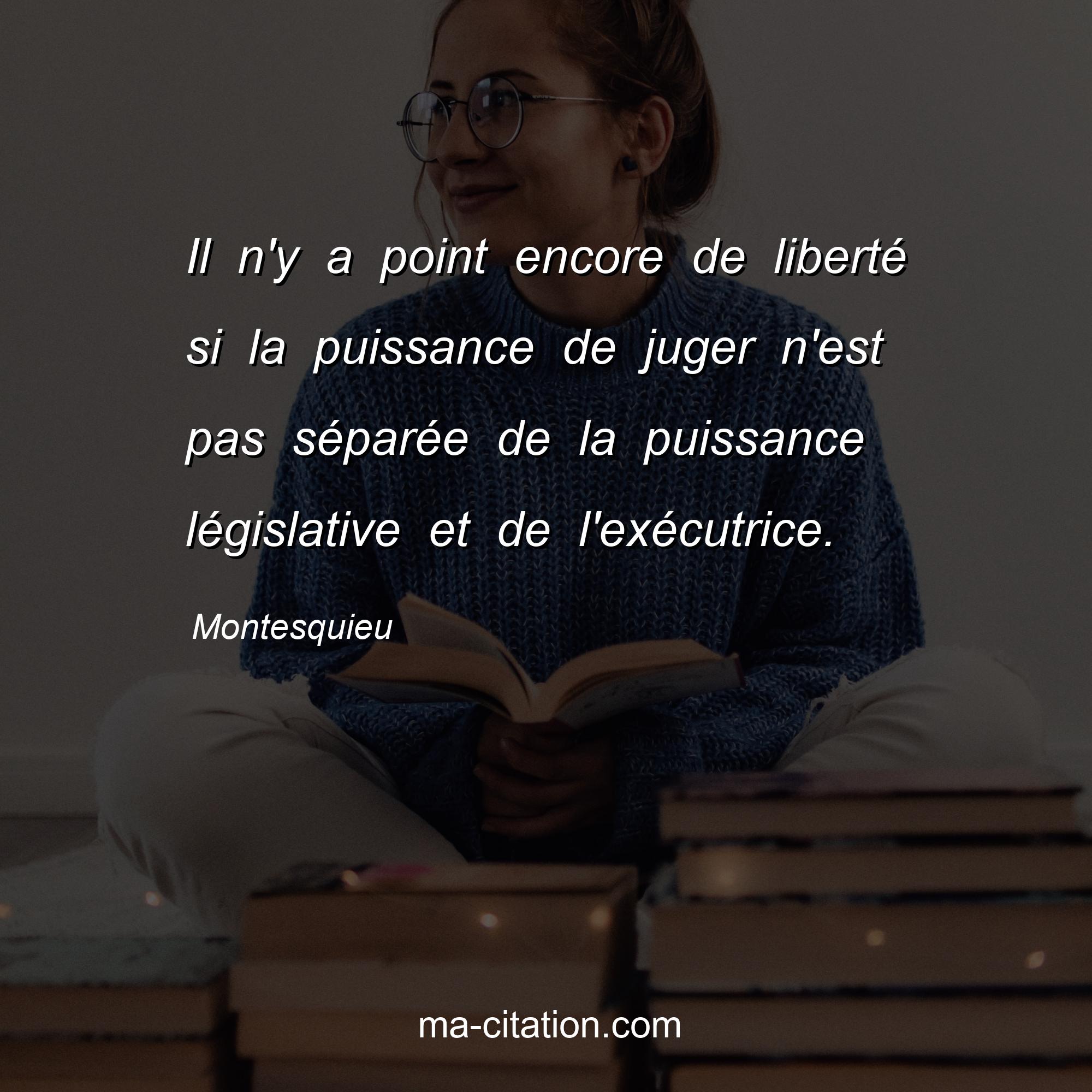 Montesquieu : Il n'y a point encore de liberté si la puissance de juger n'est pas séparée de la puissance législative et de l'exécutrice.