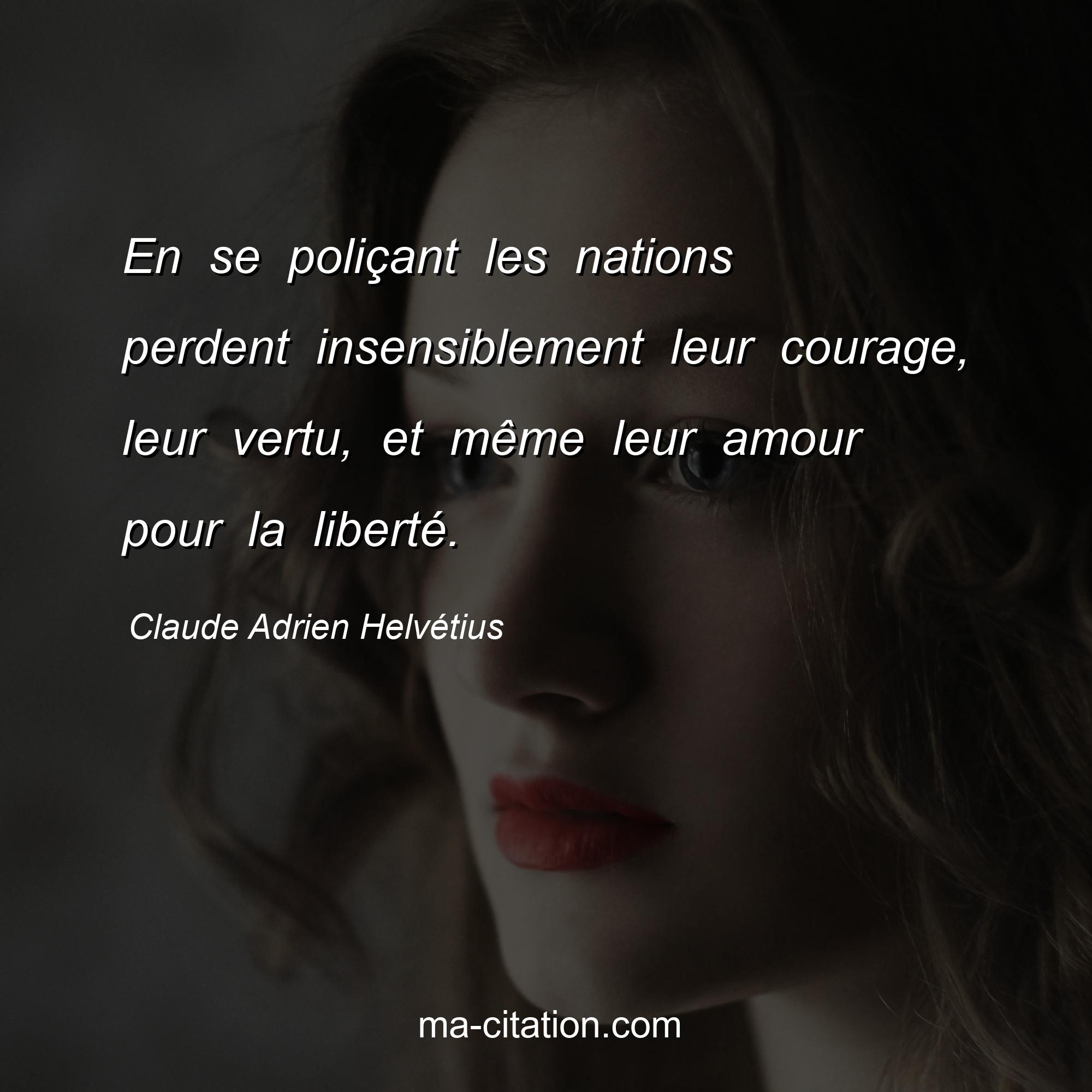 Claude Adrien Helvétius : En se poliçant les nations perdent insensiblement leur courage, leur vertu, et même leur amour pour la liberté.