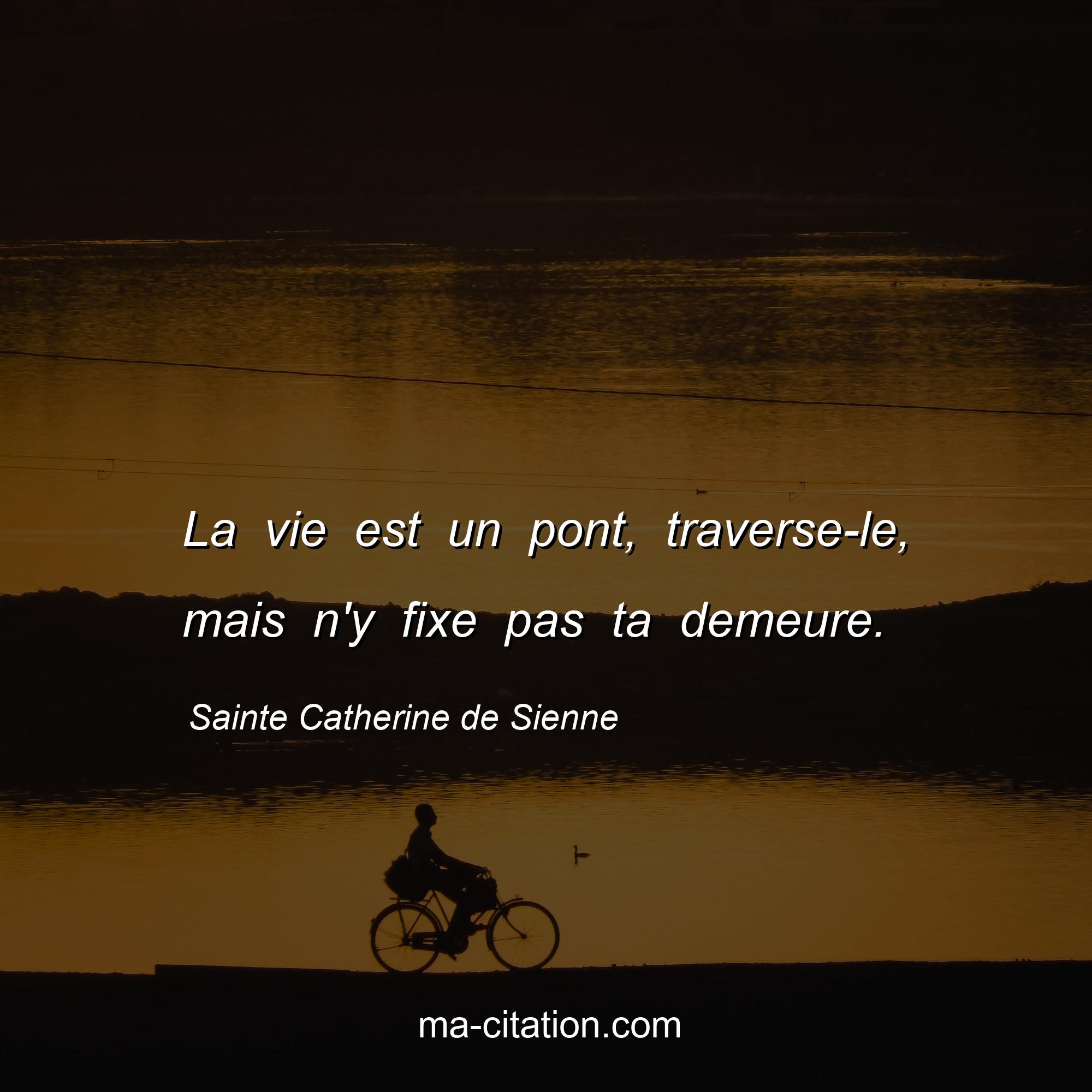 Sainte Catherine de Sienne : La vie est un pont, traverse-le, mais n'y fixe pas ta demeure.