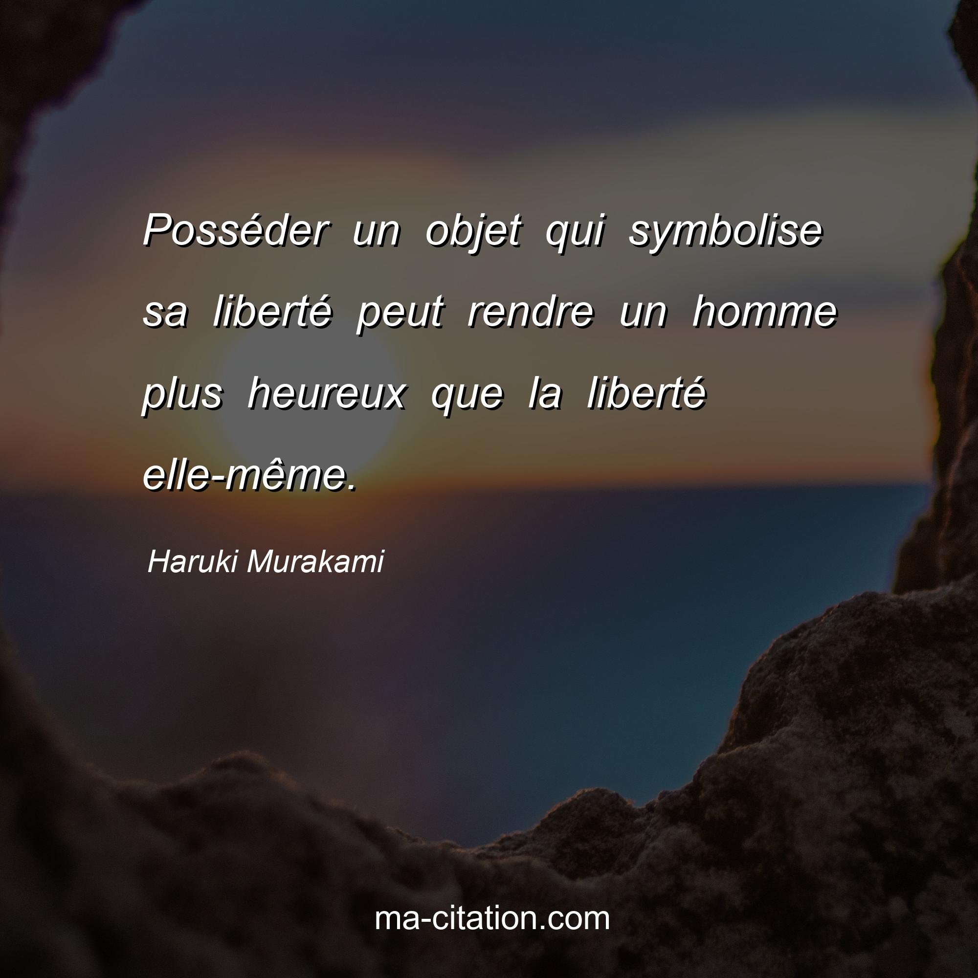 Haruki Murakami : Posséder un objet qui symbolise sa liberté peut rendre un homme plus heureux que la liberté elle-même.