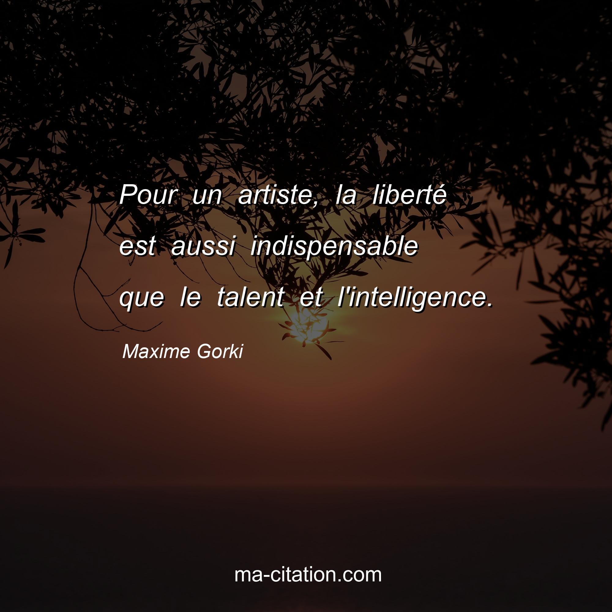 Maxime Gorki : Pour un artiste, la liberté est aussi indispensable que le talent et l'intelligence.