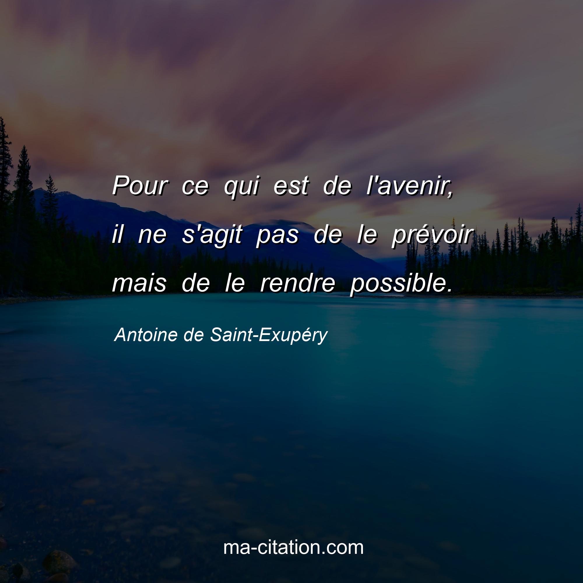 Antoine de Saint-Exupéry : Pour ce qui est de l'avenir, il ne s'agit pas de le prévoir mais de le rendre possible.