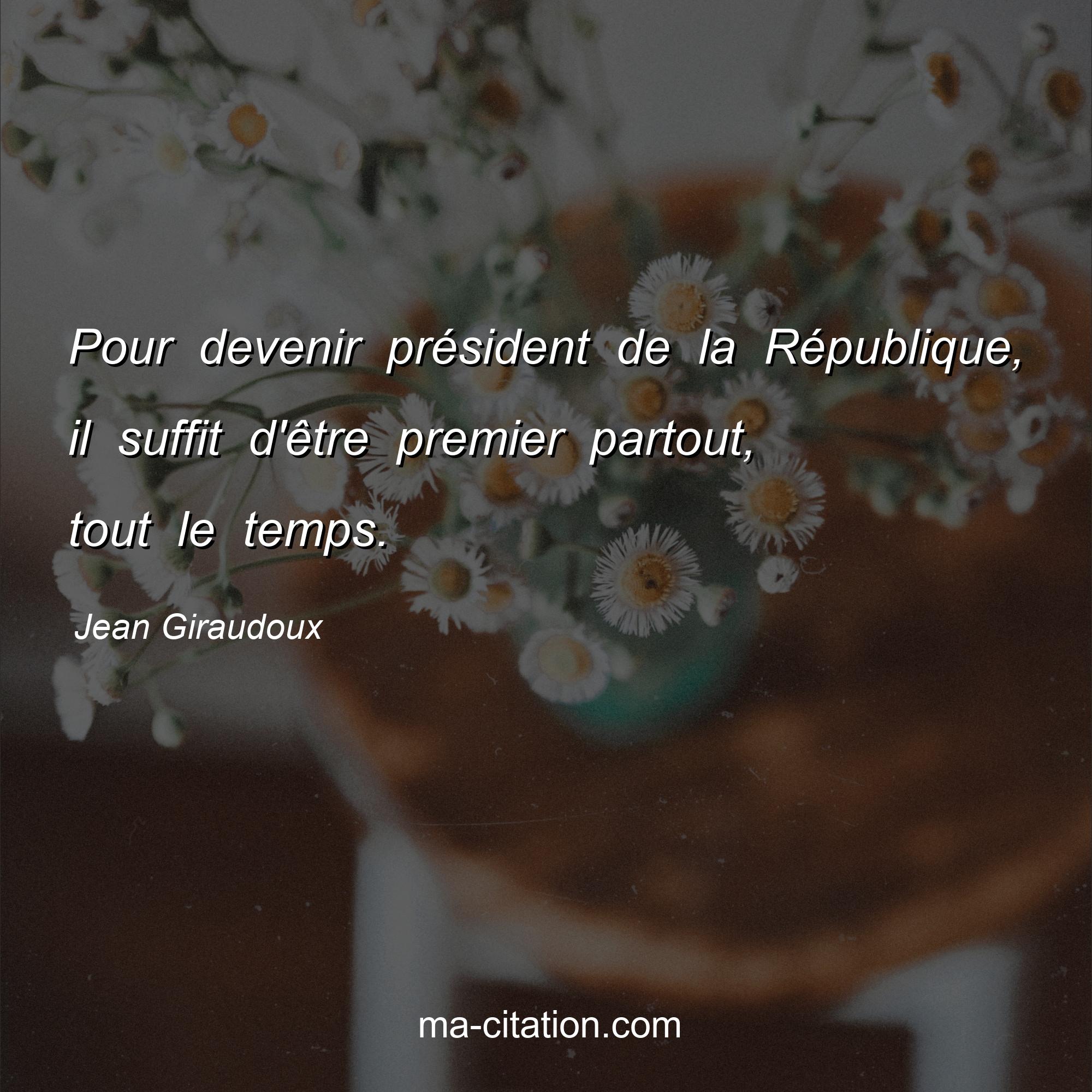 Jean Giraudoux : Pour devenir président de la République, il suffit d'être premier partout, tout le temps.