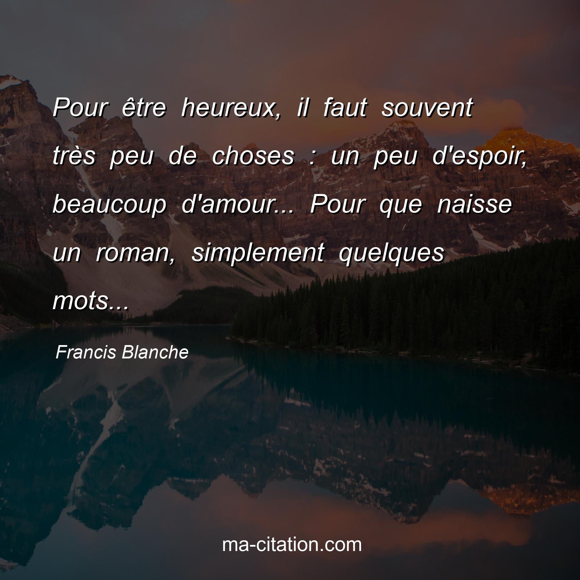Francis Blanche : Pour être heureux, il faut souvent très peu de choses : un peu d'espoir, beaucoup d'amour... Pour que naisse un roman, simplement quelques mots...
