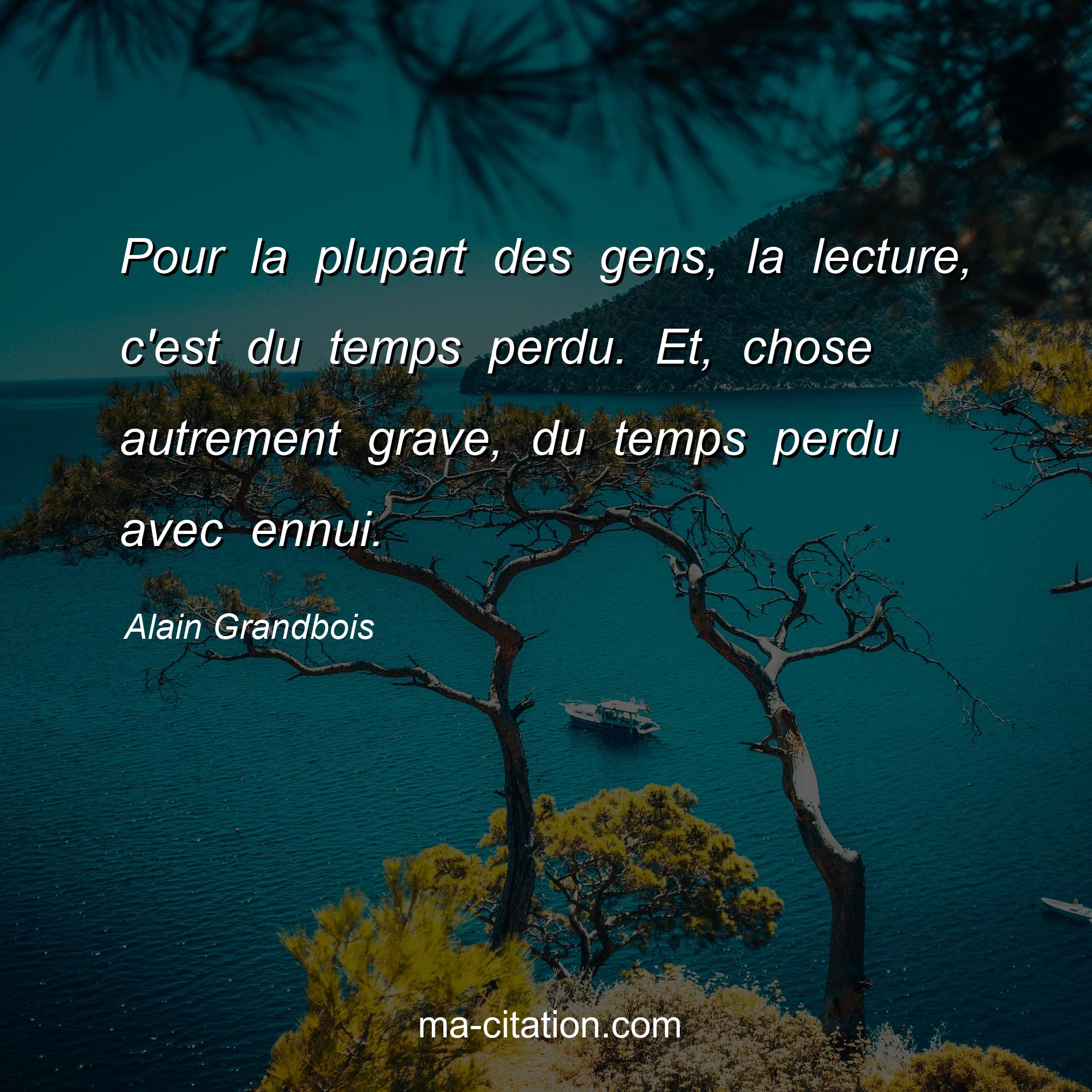 Alain Grandbois : Pour la plupart des gens, la lecture, c'est du temps perdu. Et, chose autrement grave, du temps perdu avec ennui.