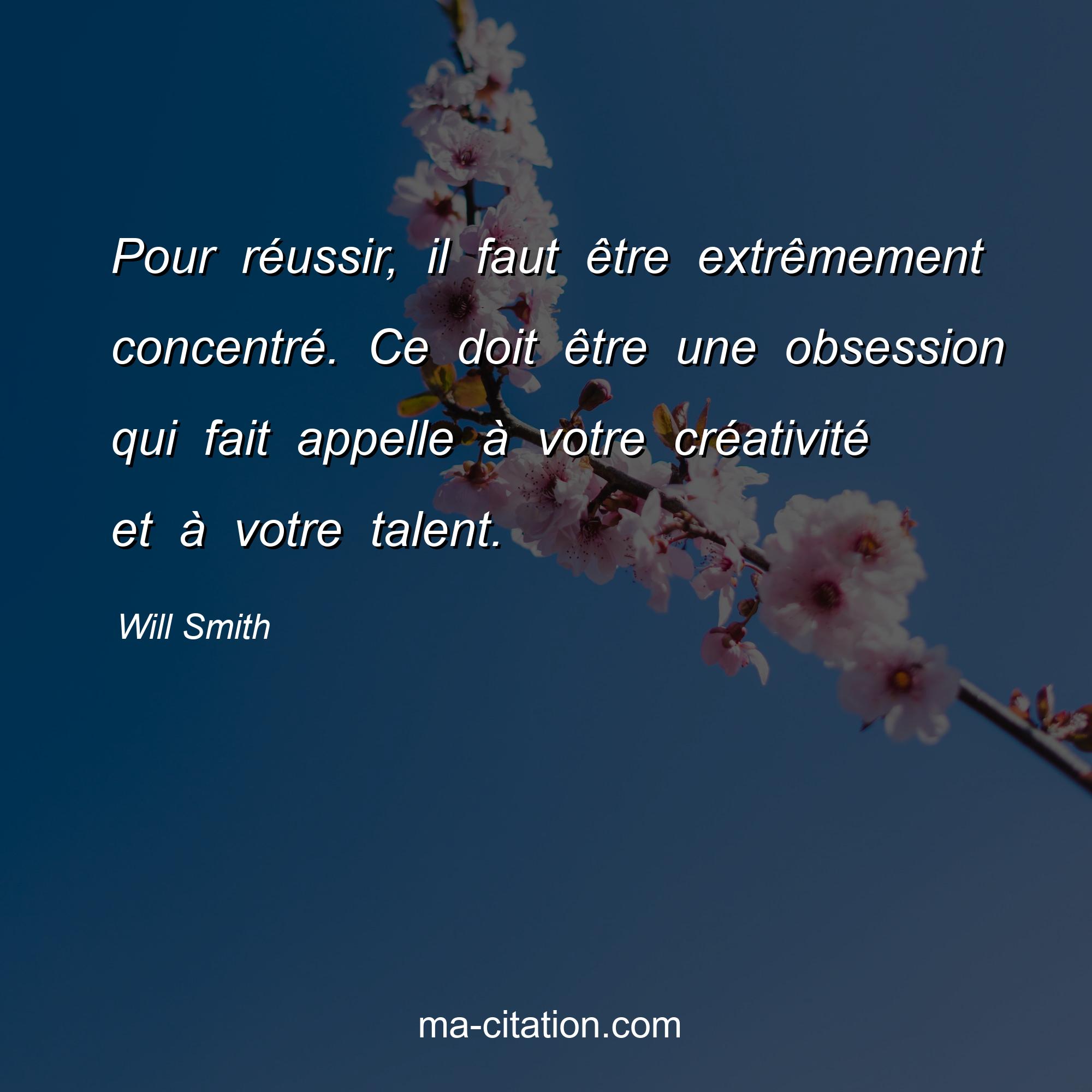 Will Smith : Pour réussir, il faut être extrêmement concentré. Ce doit être une obsession qui fait appelle à votre créativité et à votre talent.