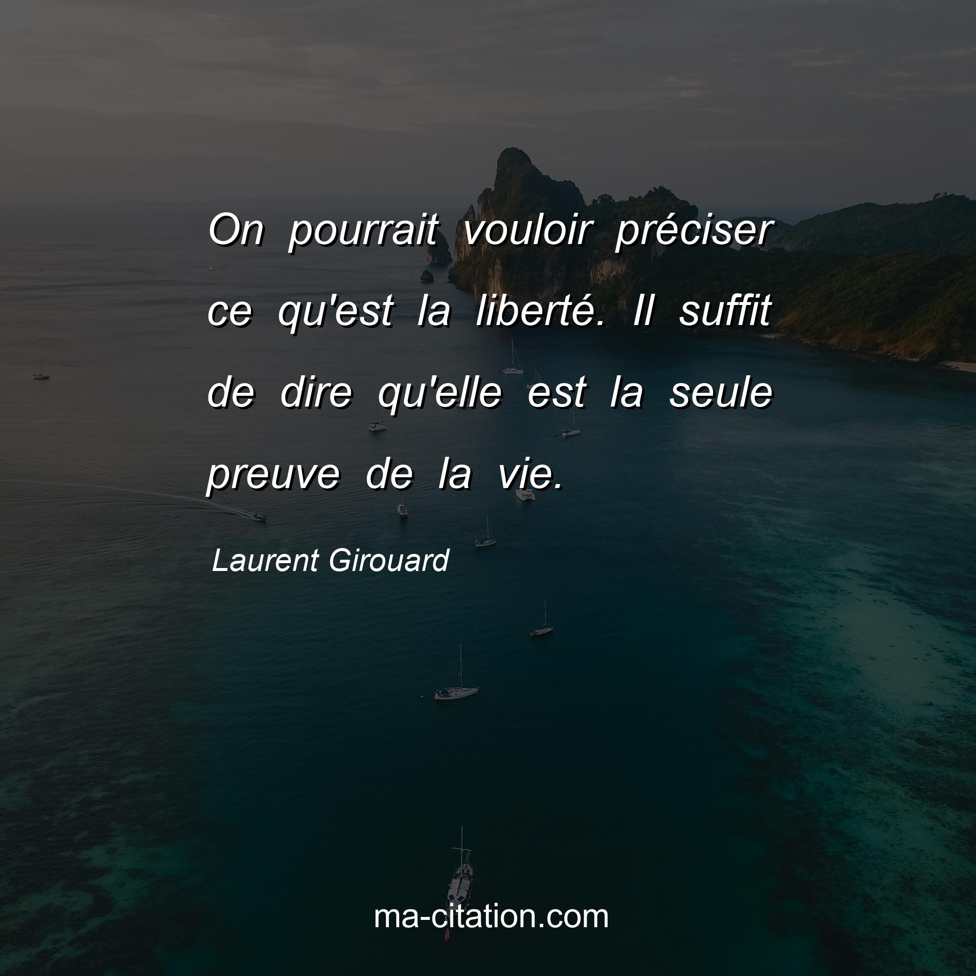 Laurent Girouard : On pourrait vouloir préciser ce qu'est la liberté. Il suffit de dire qu'elle est la seule preuve de la vie.