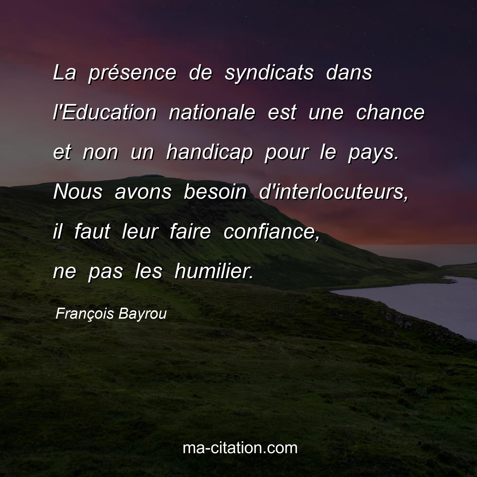 François Bayrou : La présence de syndicats dans l'Education nationale est une chance et non un handicap pour le pays. Nous avons besoin d'interlocuteurs, il faut leur faire confiance, ne pas les humilier.