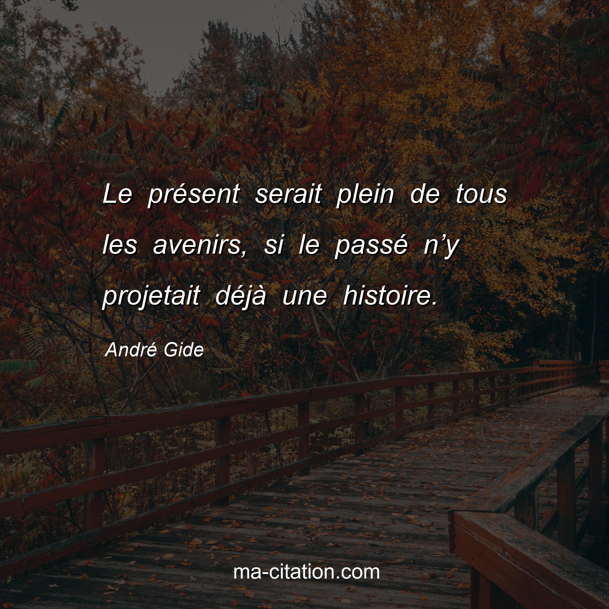André Gide : Le présent serait plein de tous les avenirs, si le passé n’y projetait déjà une histoire.