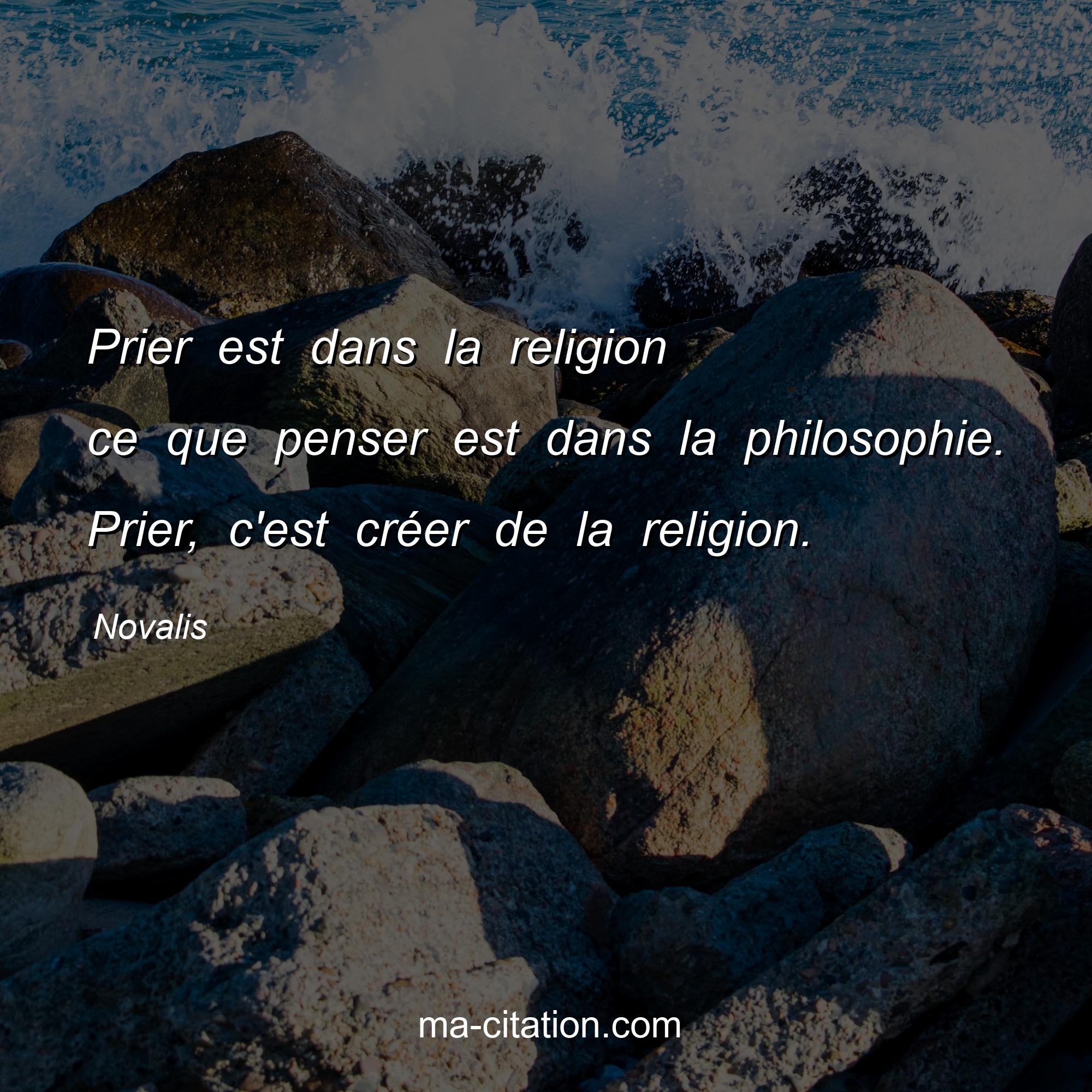Novalis : Prier est dans la religion ce que penser est dans la philosophie. Prier, c'est créer de la religion.