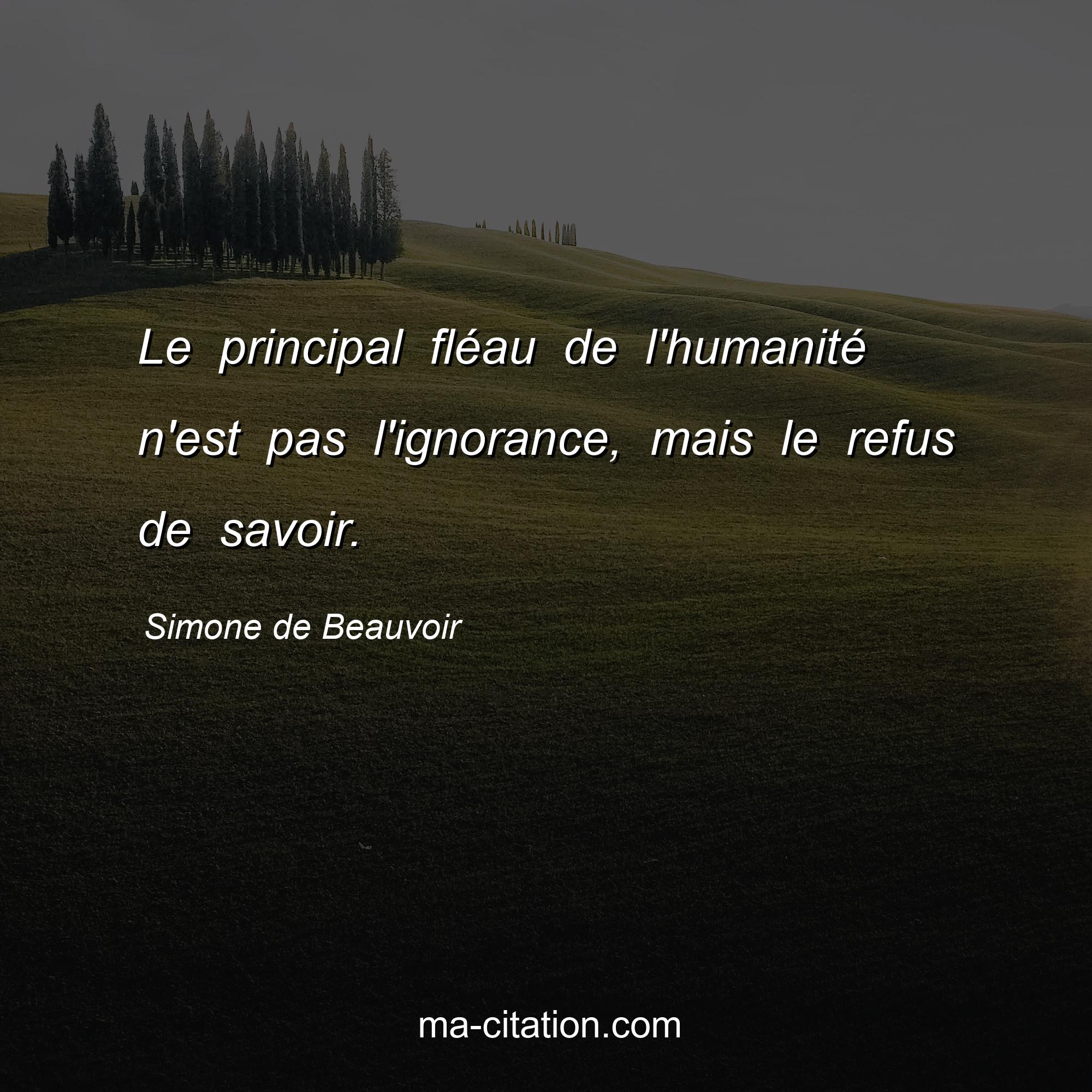 Simone de Beauvoir : Le principal fléau de l'humanité n'est pas l'ignorance, mais le refus de savoir.