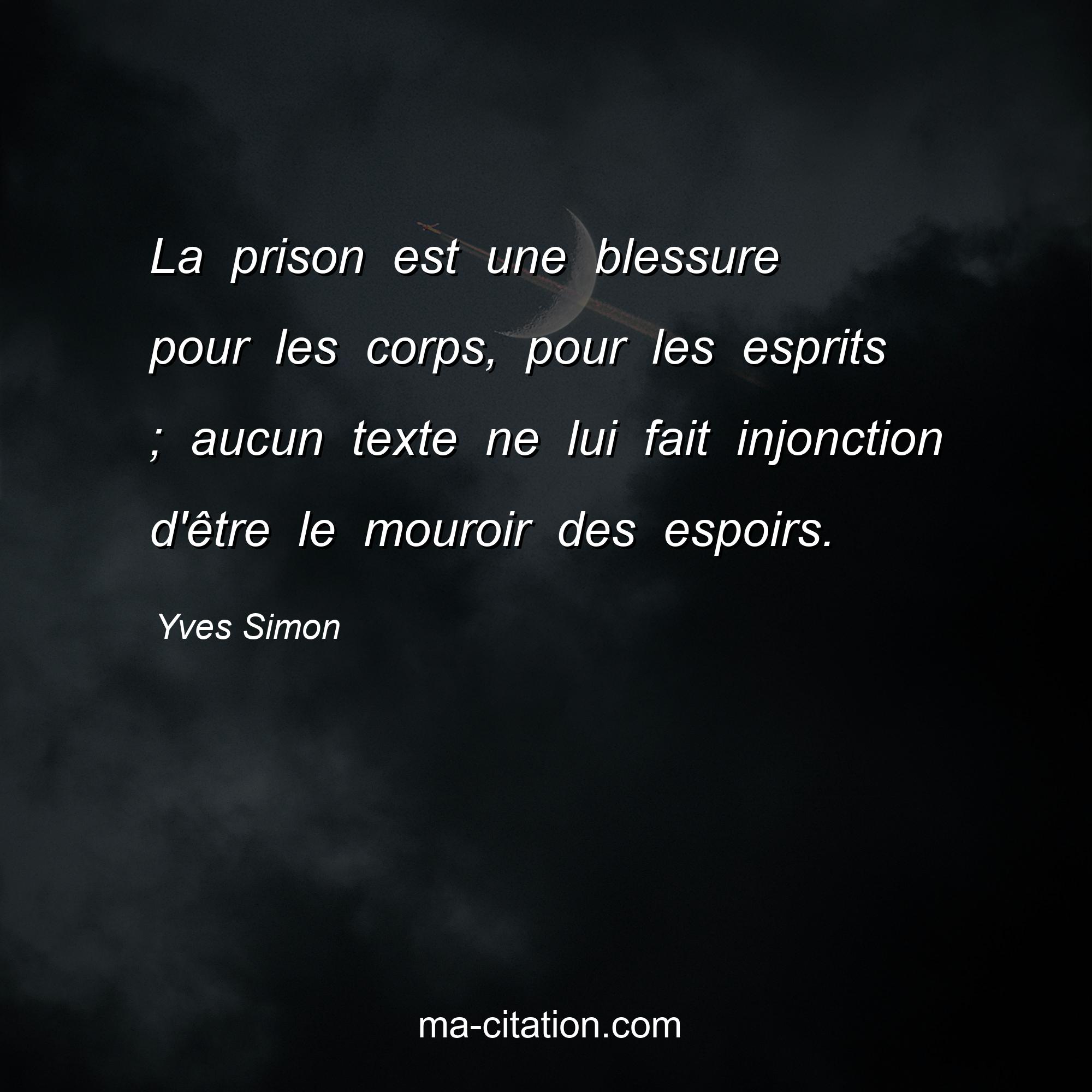 Yves Simon : La prison est une blessure pour les corps, pour les esprits ; aucun texte ne lui fait injonction d'être le mouroir des espoirs.