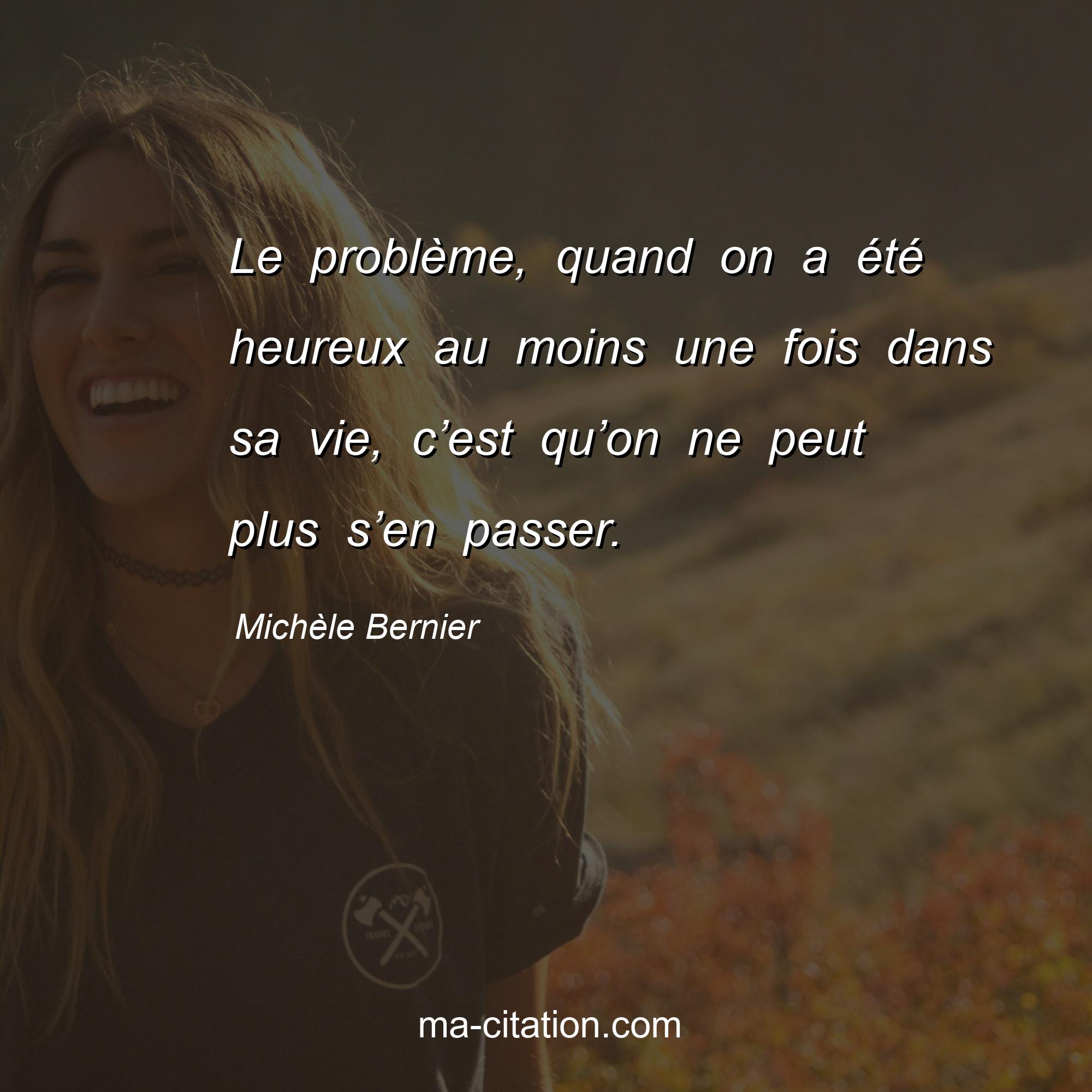 Michèle Bernier : Le problème, quand on a été heureux au moins une fois dans sa vie, c’est qu’on ne peut plus s’en passer.