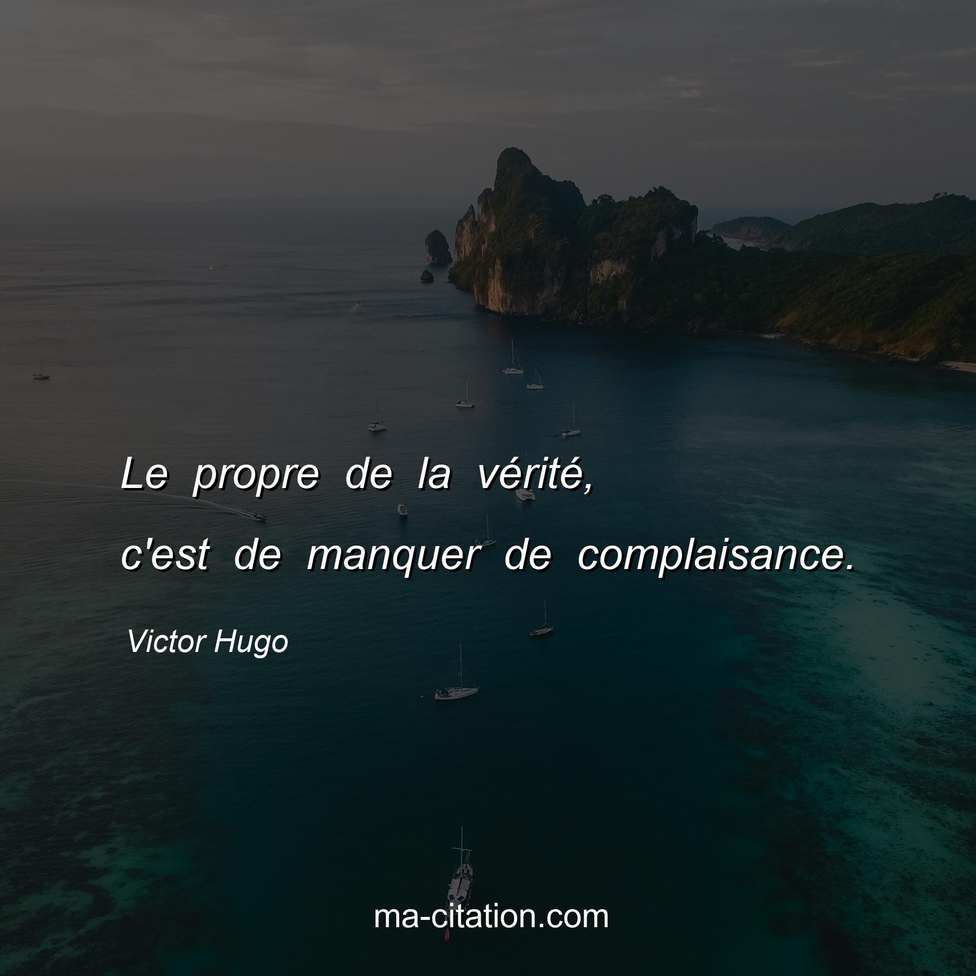 Victor Hugo : Le propre de la vérité, c'est de manquer de complaisance.