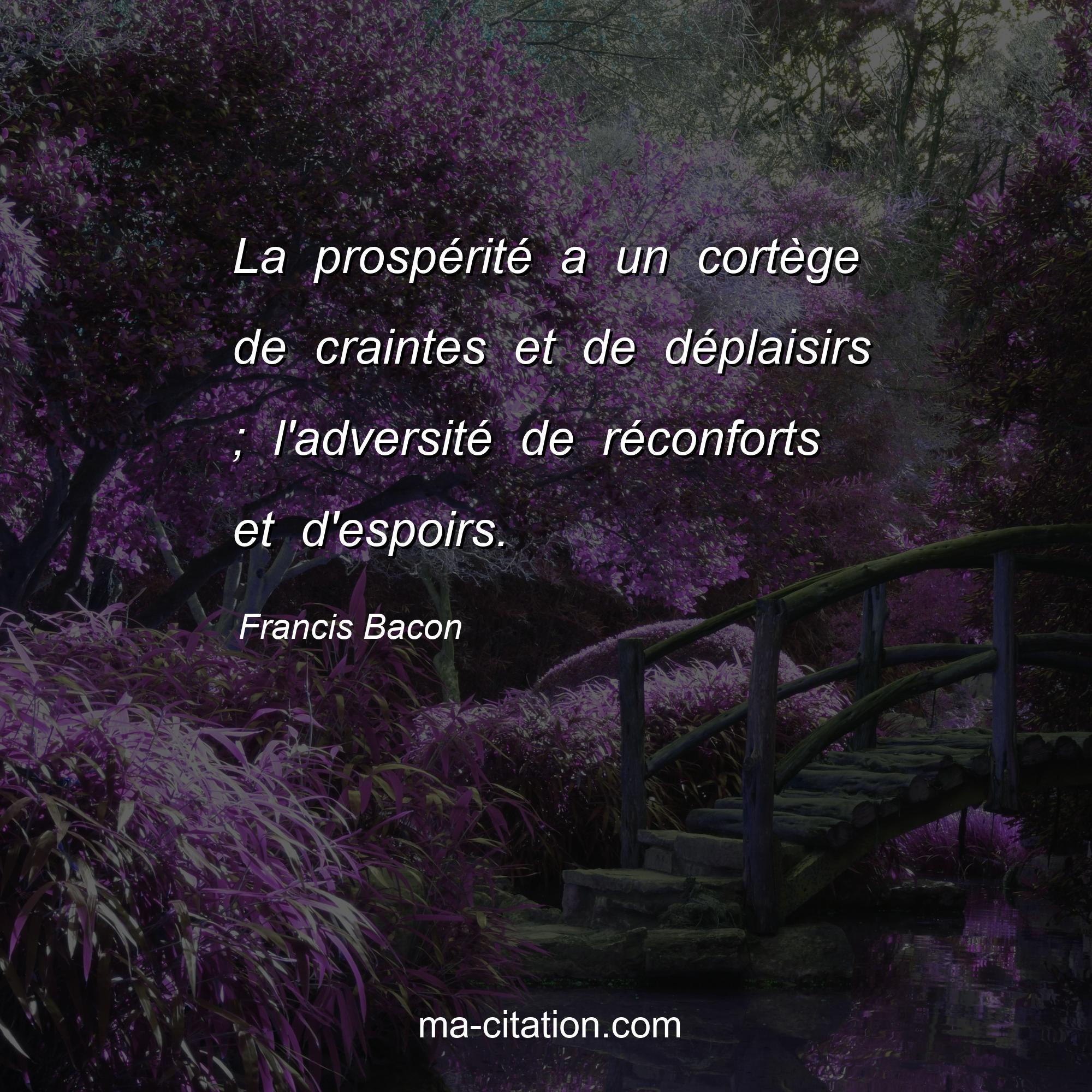 Francis Bacon : La prospérité a un cortège de craintes et de déplaisirs ; l'adversité de réconforts et d'espoirs.
