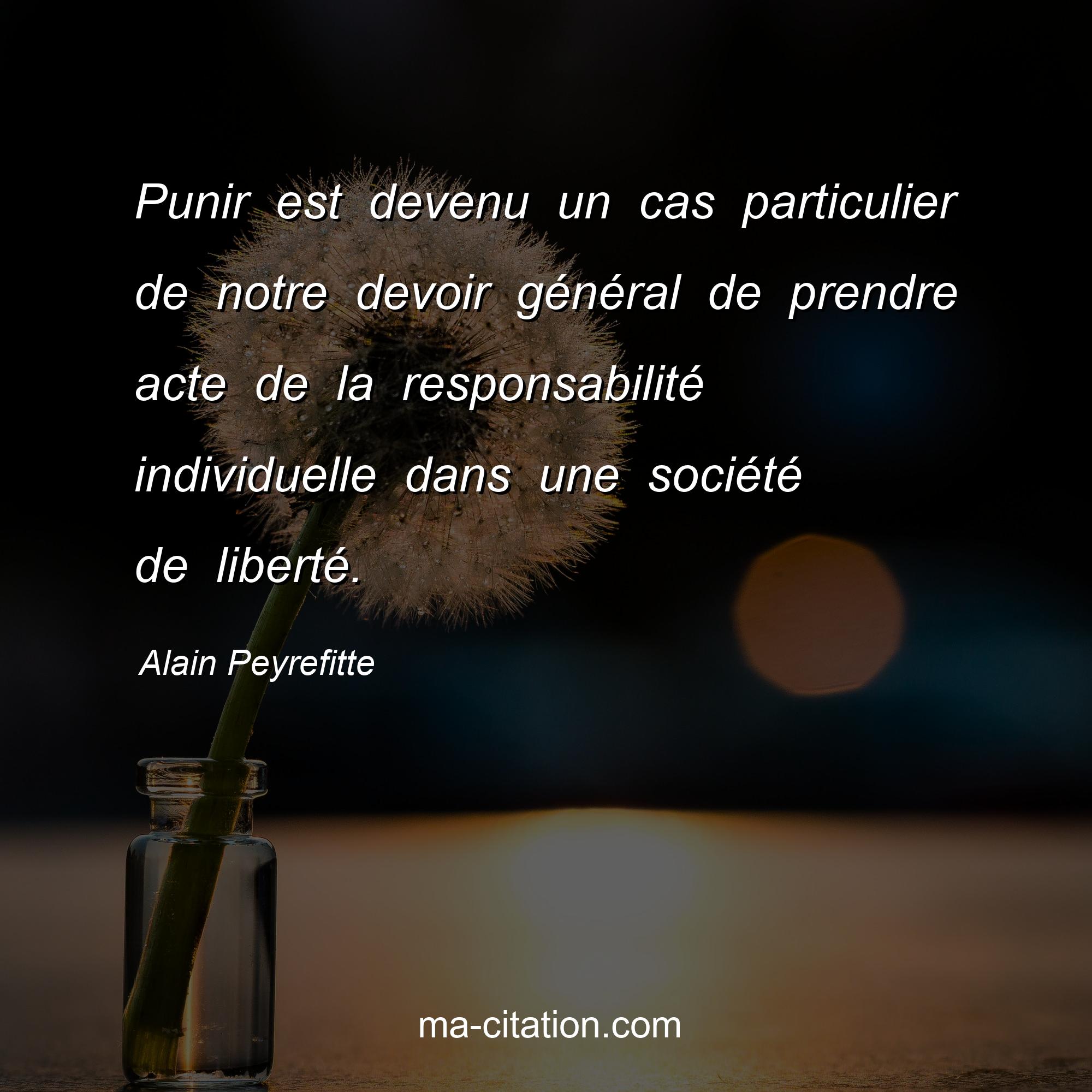 Alain Peyrefitte : Punir est devenu un cas particulier de notre devoir général de prendre acte de la responsabilité individuelle dans une société de liberté.